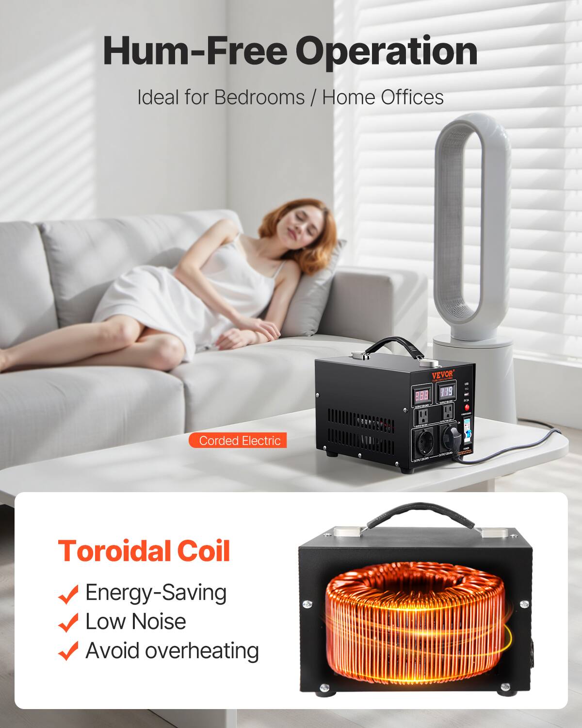 Hum-Free Operation Ideal for Bedrooms/Home Offices

VEVOR 888 999 
Corded Electric

Toroidal Coil
- Energy-Saving
- Low Noise
- Avoid overheating