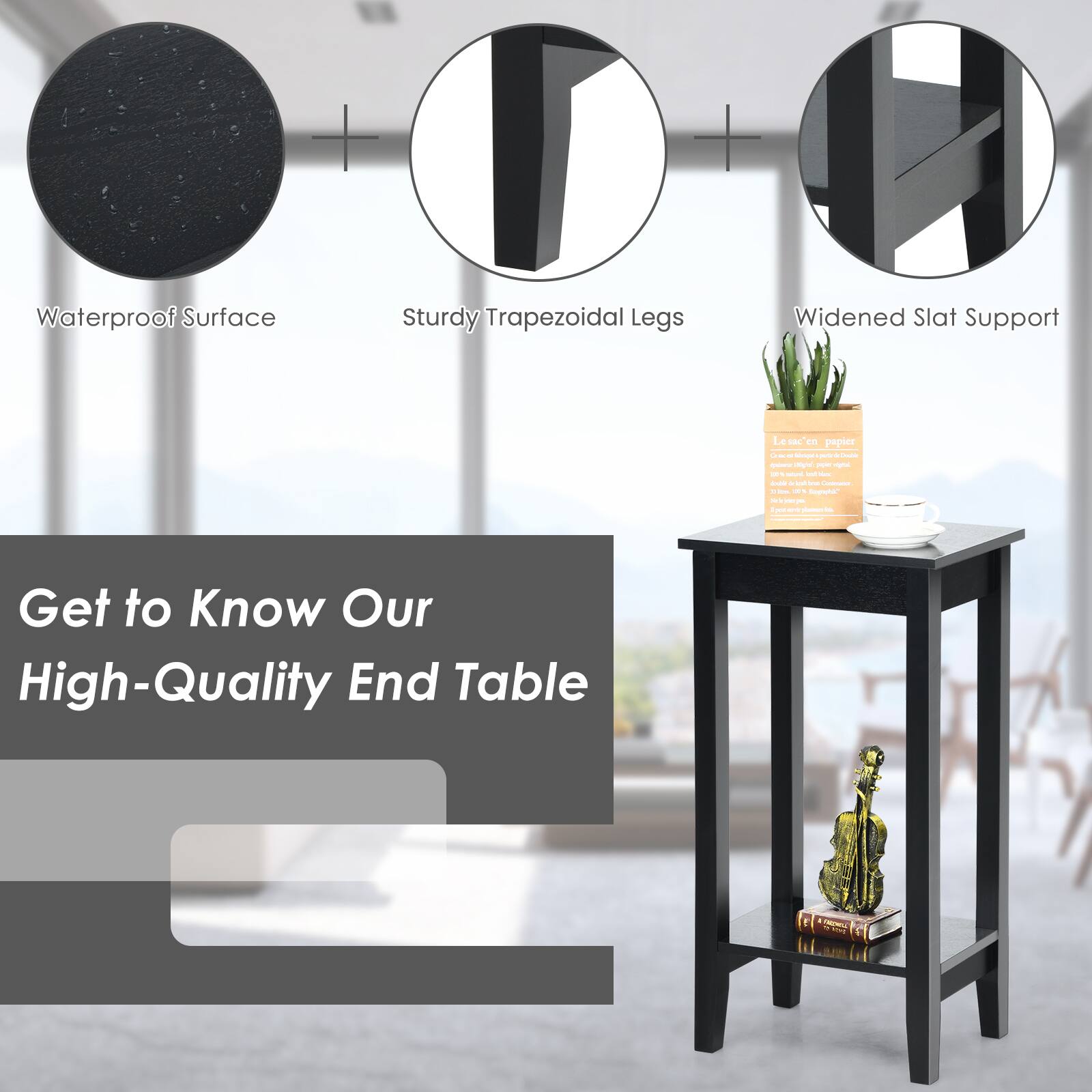 Waterproof Surface  
Sturdy Trapezoidal Legs  
Widened Slat Support  

Get to Know Our High-Quality End Table