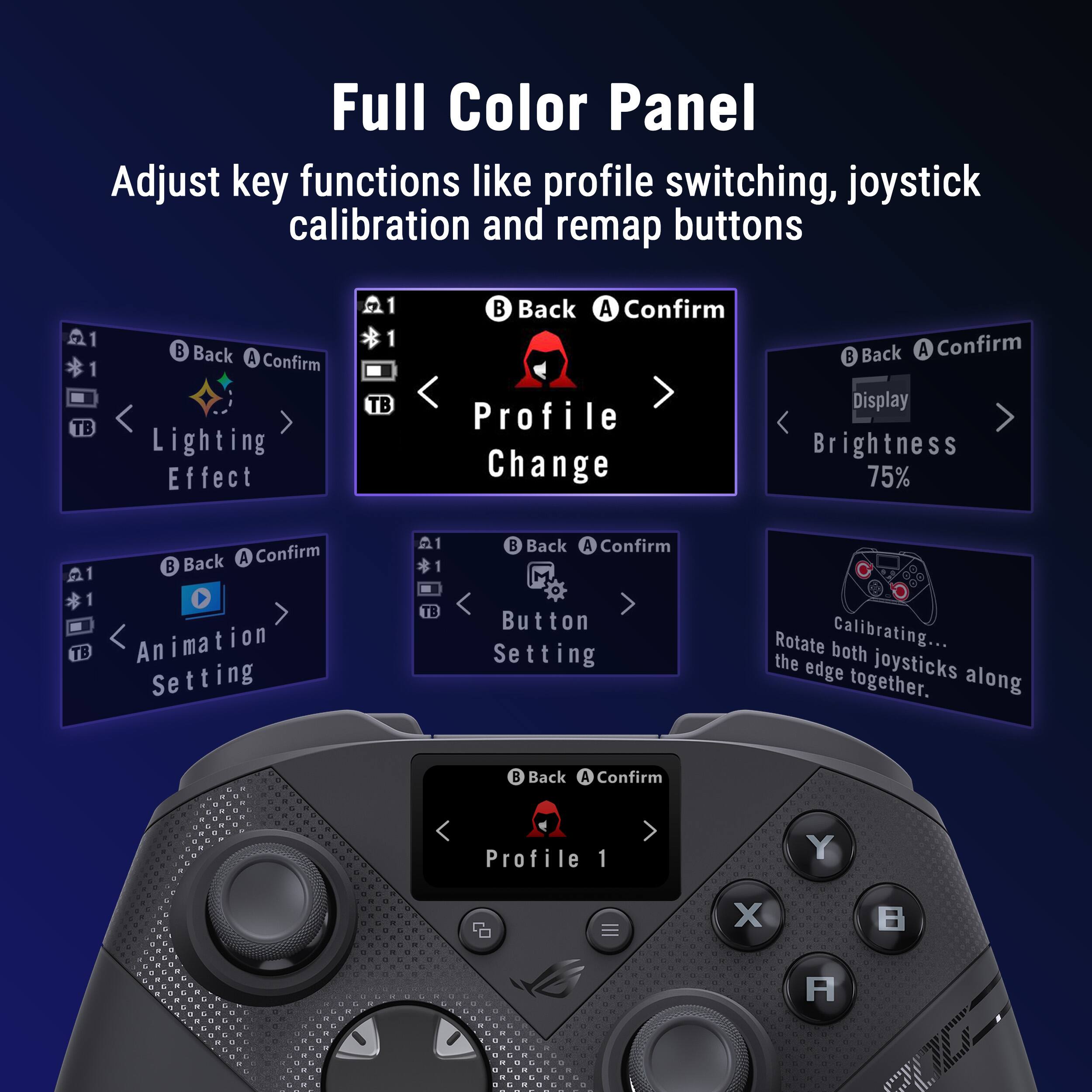 Full Color Panel  
Adjust key functions like profile switching, joystick calibration and remap buttons  

Back A Confirm  
Lighting Effect  

Back A Confirm  
Profile Change  

Back A Confirm  
Display Brightness 75%  

Back A Confirm  
A1 TB Animation Setting  

Back A Confirm  
Button Setting  

Rotate both joysticks along the edge together.  

Back A Confirm  
Profile 1