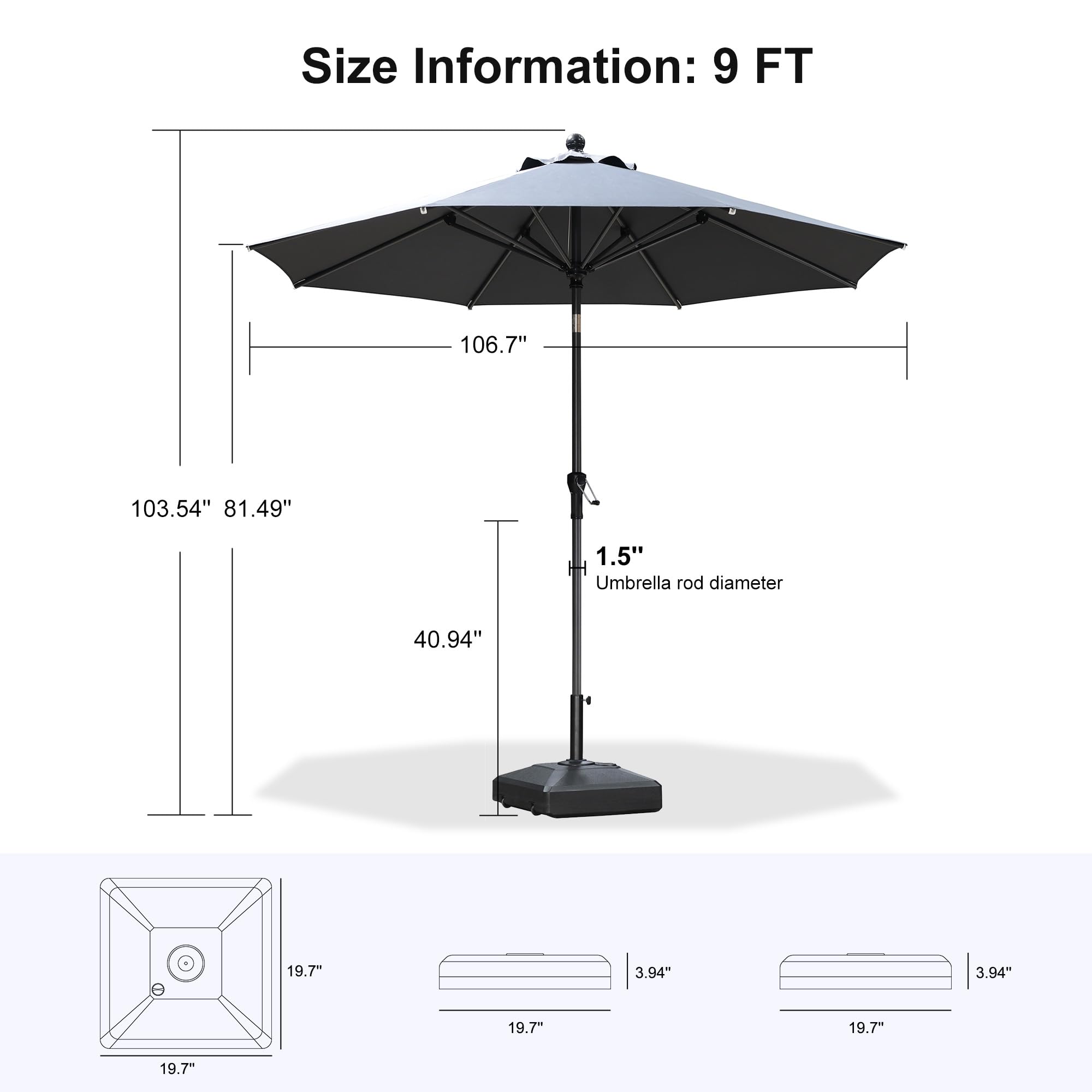 Size Information: 9 FT  
106.7"  
103.54"  
81.49"  
1.5" H  
Umbrella rod diameter: 40.94"  
19.7"  
3.94"  
3.94"  
19.7"  
19.7"  
19.7"