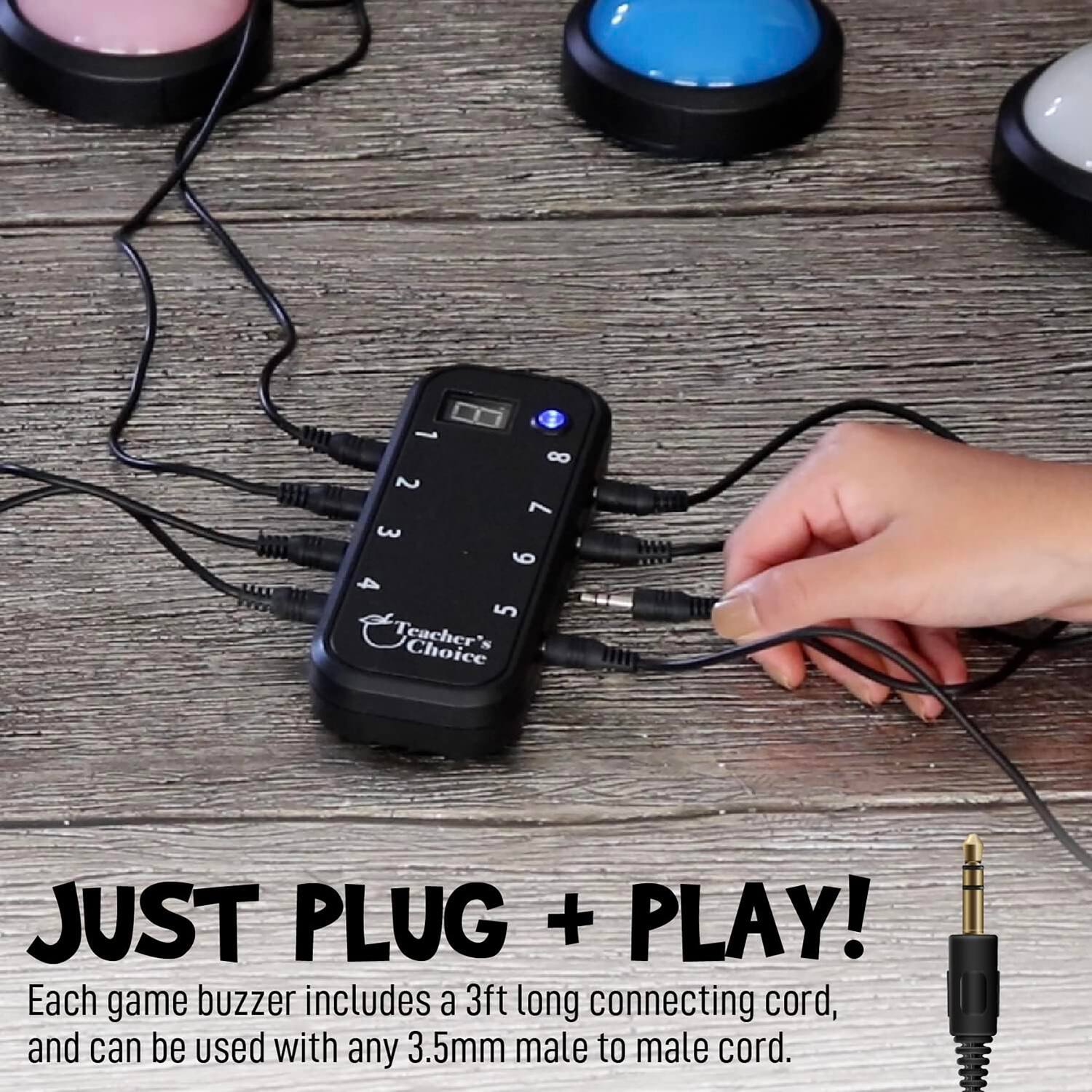 1 8 2 1234 4 3 5678 6 7 5

Teacher's Choice

JUST PLUG + PLAY!

Each game buzzer includes a 3ft long connecting cord, and can be used with any 3.5mm male to male cord.