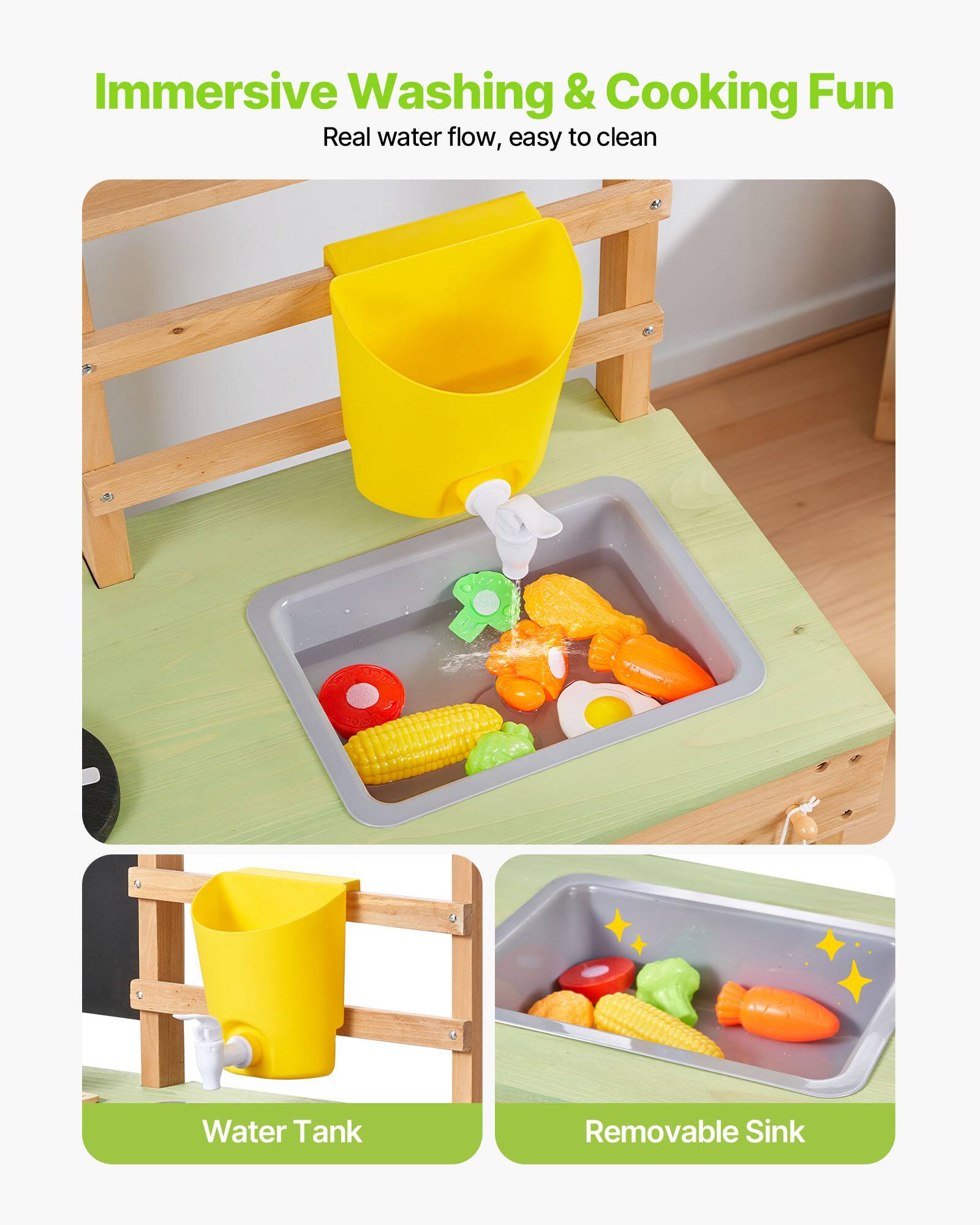 Immersive Washing & Cooking Fun  
Real water flow, easy to clean  

Water Tank  
Removable Sink