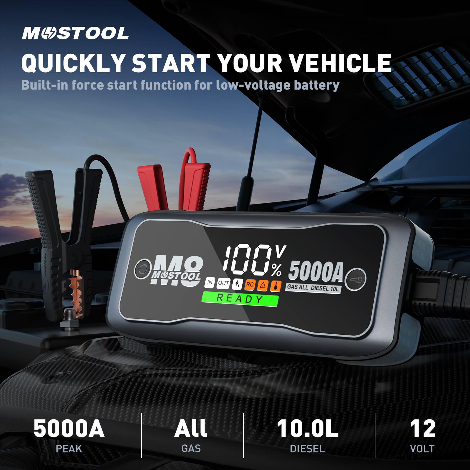 M STOOL QUICKLY START YOUR VEHICLE  
Built-in force start function for low-voltage battery  

M STOOL  
100%  
5000A  
IN OUT  
RC A i  
GAS ALL DIESEL 10L  
READY  
5000A PEAK  
All GAS 10.0L DIESEL  
12 VOLT