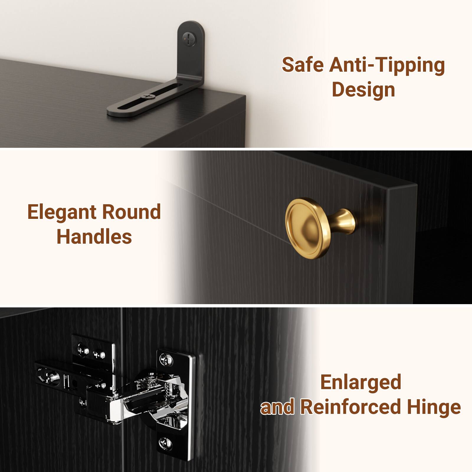 Safe Anti-Tipping Design  
Elegant Round Handles  
Enlarged and Reinforced Hinge