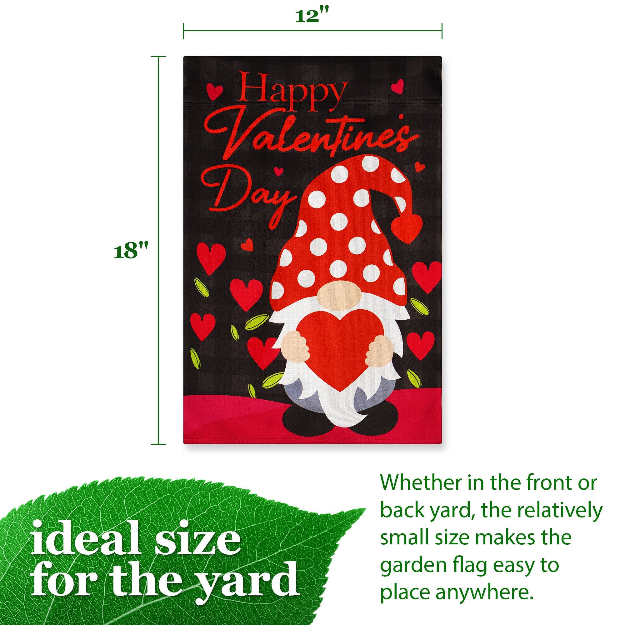 12" Happy Valentine's Day 18" ideal size for the yard Whether in the front or back yard, the relatively small size makes the garden flag easy to place anywhere.