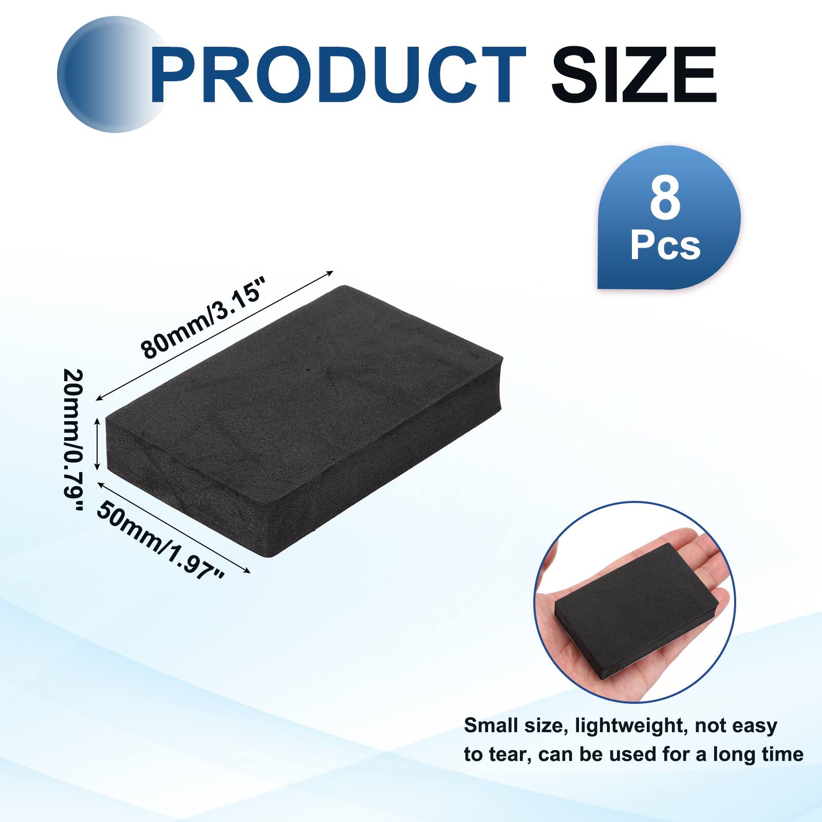 PRODUCT SIZE  
80mm/3.15"  
20mm/0.79"  
50mm/1.97"  
8 Pcs  

Small size, lightweight, not easy to tear, can be used for a long time