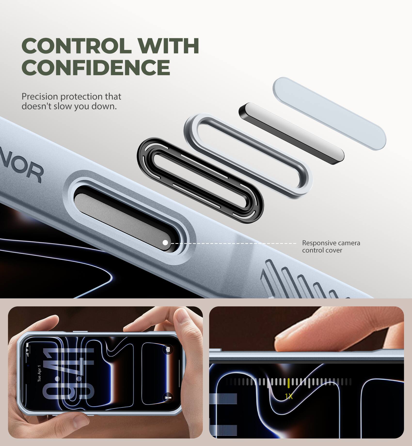 CONTROL WITH CONFIDENCE  
Precision protection that doesn't slow you down.  
Responsive camera control cover  
WT Apr 9:41 Tue  
1X