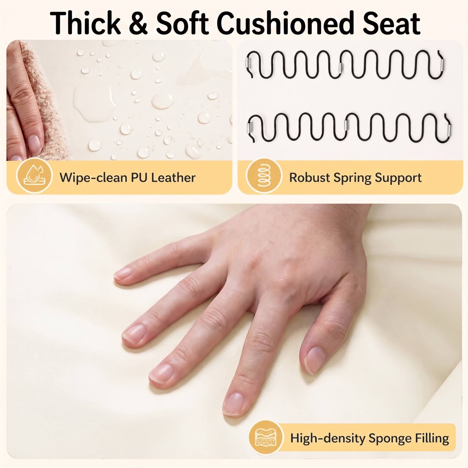Thick & Soft Cushioned Seat

- Wipe-clean PU Leather
- Robust Spring Support
- High-density Sponge Filling