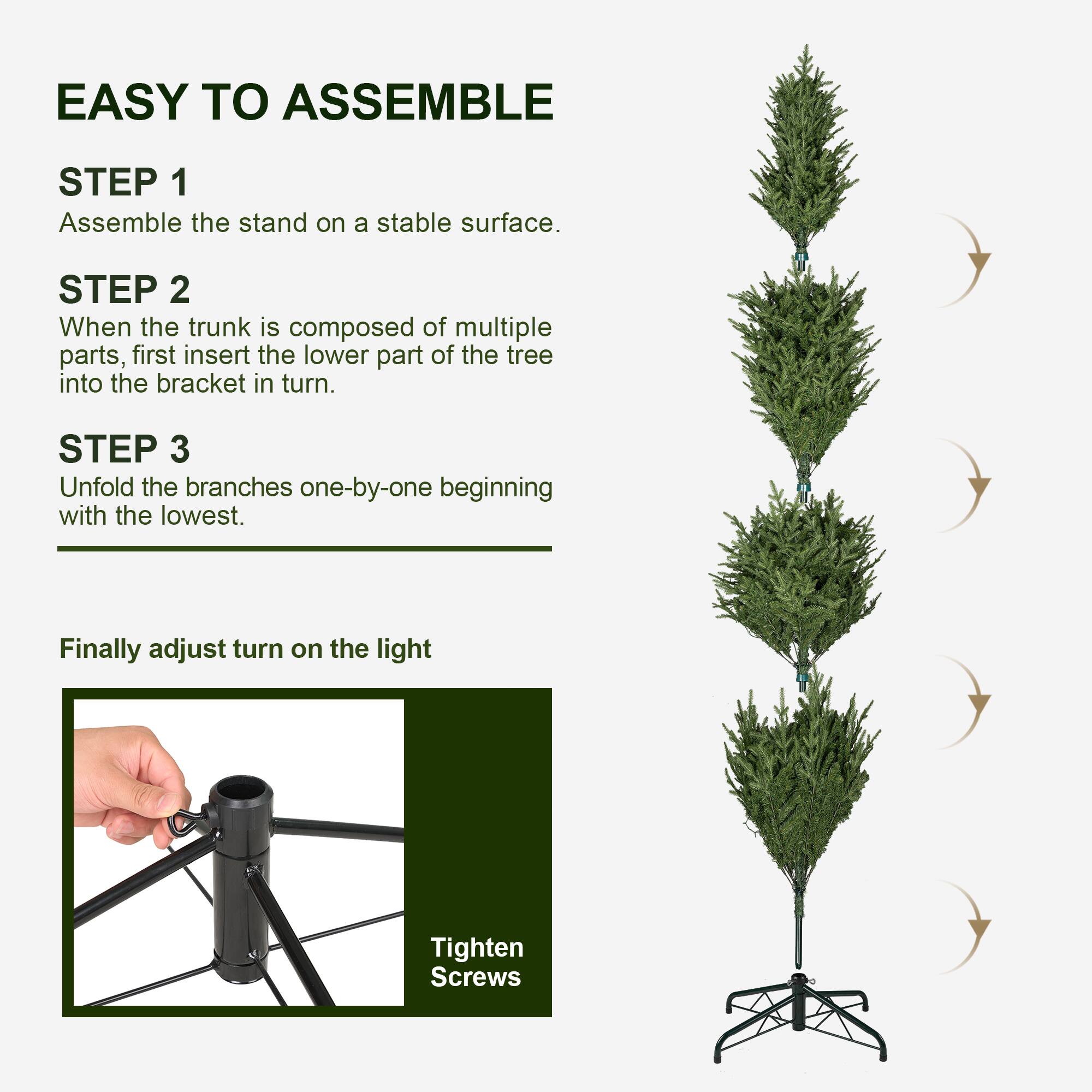 EASY TO ASSEMBLE

STEP 1
Assemble the stand on a stable surface.

STEP 2
When the trunk is composed of multiple parts, first insert the lower part of the tree into the bracket in turn.

STEP 3
Unfold the branches one-by-one beginning with the lowest.

Finally adjust turn on the light

Tighten Screws