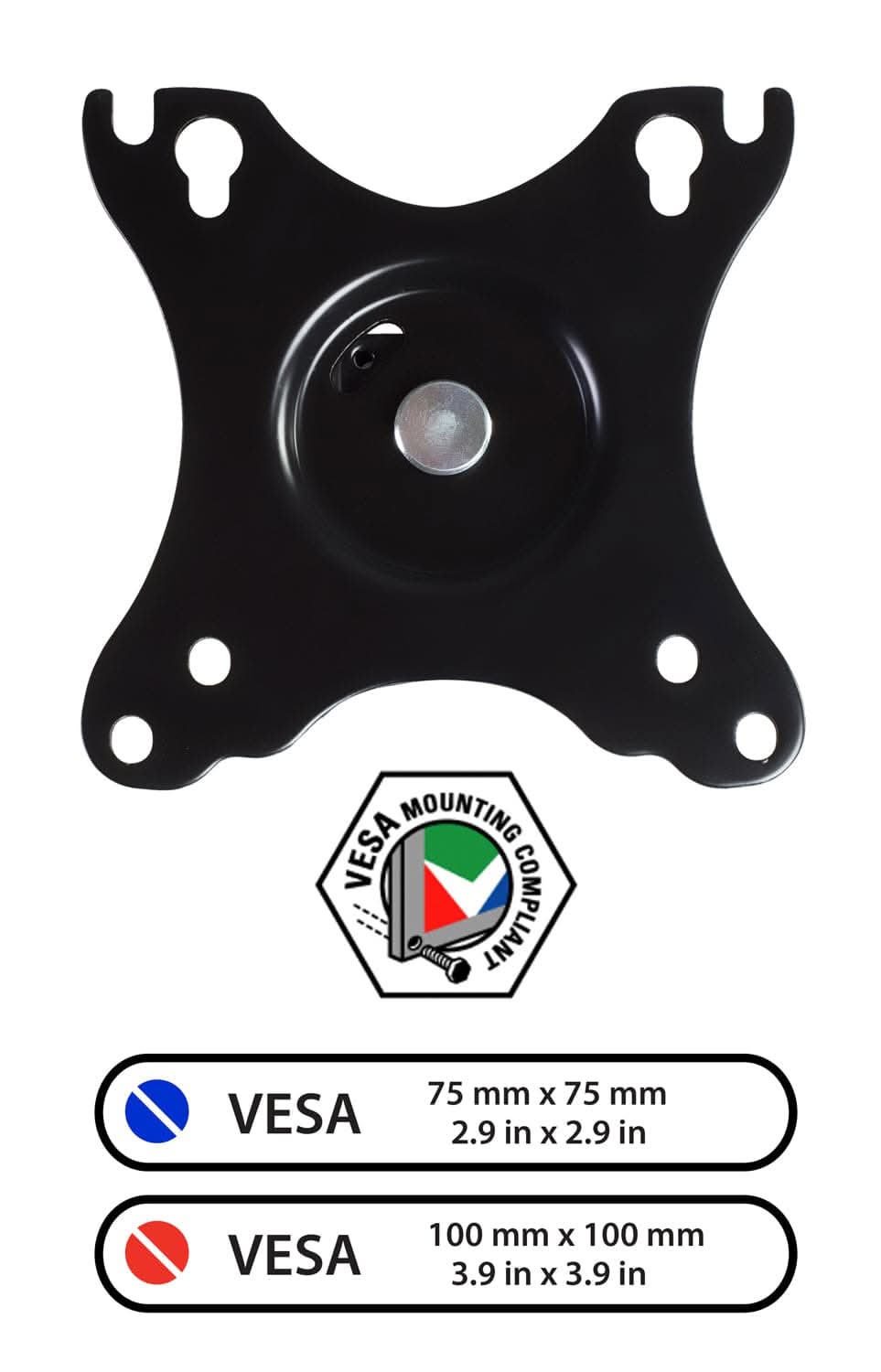 MOUNTING VESA COMPLIANT  
VESA 75 mm X 75 mm  
2.9 in X 2.9 in  
VESA 100 mm X 100 mm  
3.9 in X 3.9 in