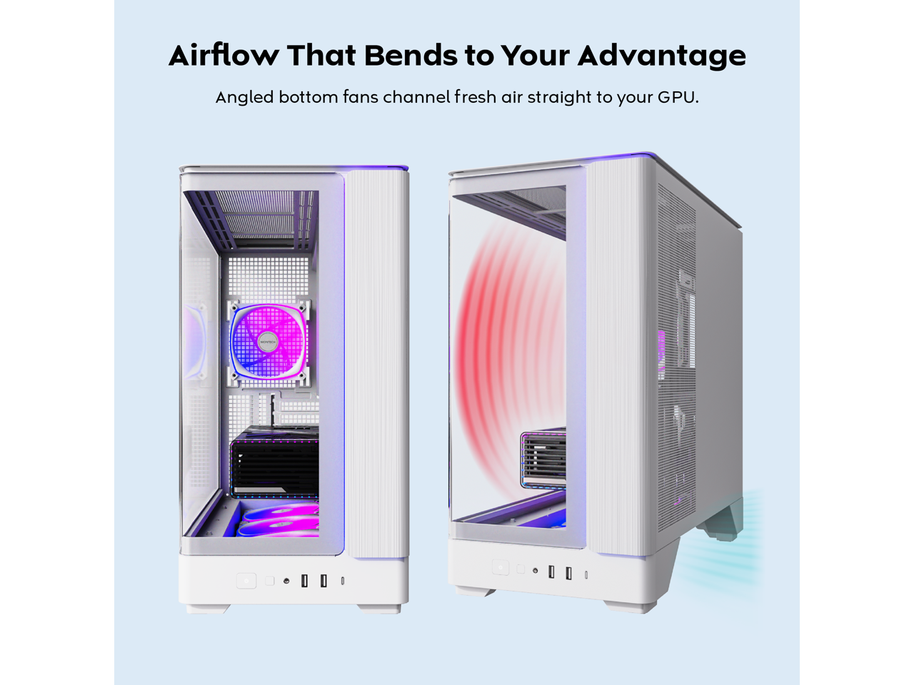 Airflow That Bends to Your Advantage  
Angled bottom fans channel fresh air straight to your GPU.