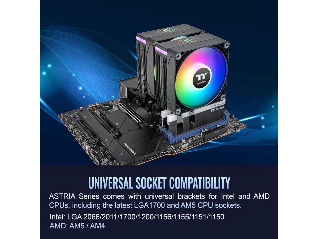 **UNIVERSAL SOCKET COMPATIBILITY**

ASTRIA Series comes with universal brackets for Intel and AMD CPUs, including the latest LGA1700 and AM5 CPU sockets.

Intel: LGA 2066/2011/1700/1200/1156/1155/1151/1150

AMD: AM5/AM4