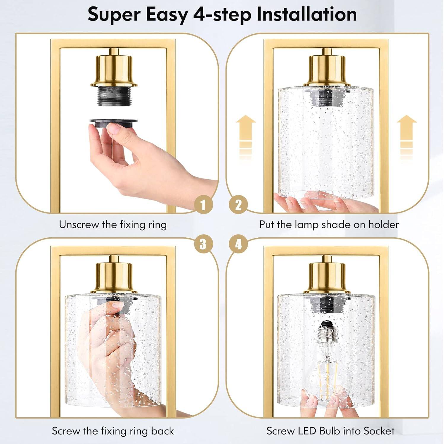 Super Easy 4-step Installation

1. Unscrew the fixing ring
2. Put the lamp shade on holder
3. Screw the fixing ring back
4. Screw LED Bulb into Socket