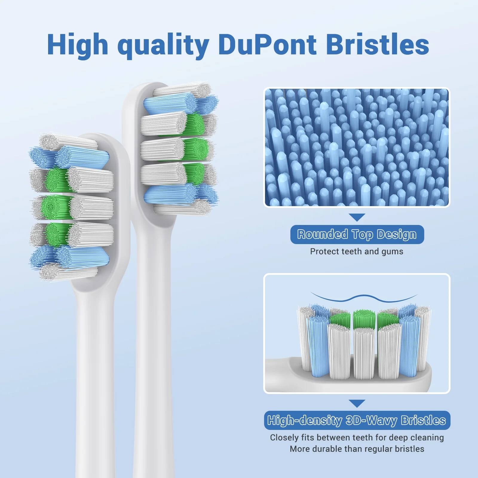 High quality DuPont Bristles

- Rounded Top Design
  - Protect teeth and gums

- High-density 3D-Wavy Bristles
  - Closely fits between teeth for deep cleaning
  - More durable than regular bristles