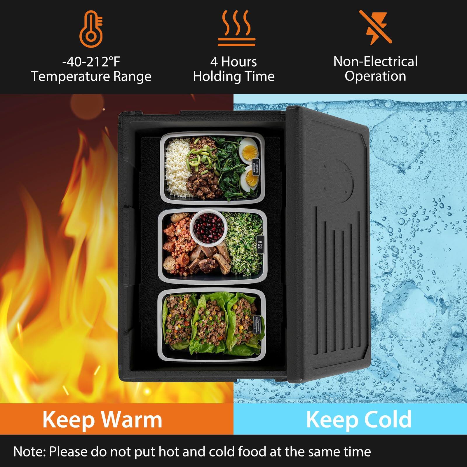 -40-212°F Temperature Range  
4 Hours Holding Time  
Non-Electrical Operation  

Keep Warm  
Keep Cold  

Note: Please do not put hot and cold food at the same time