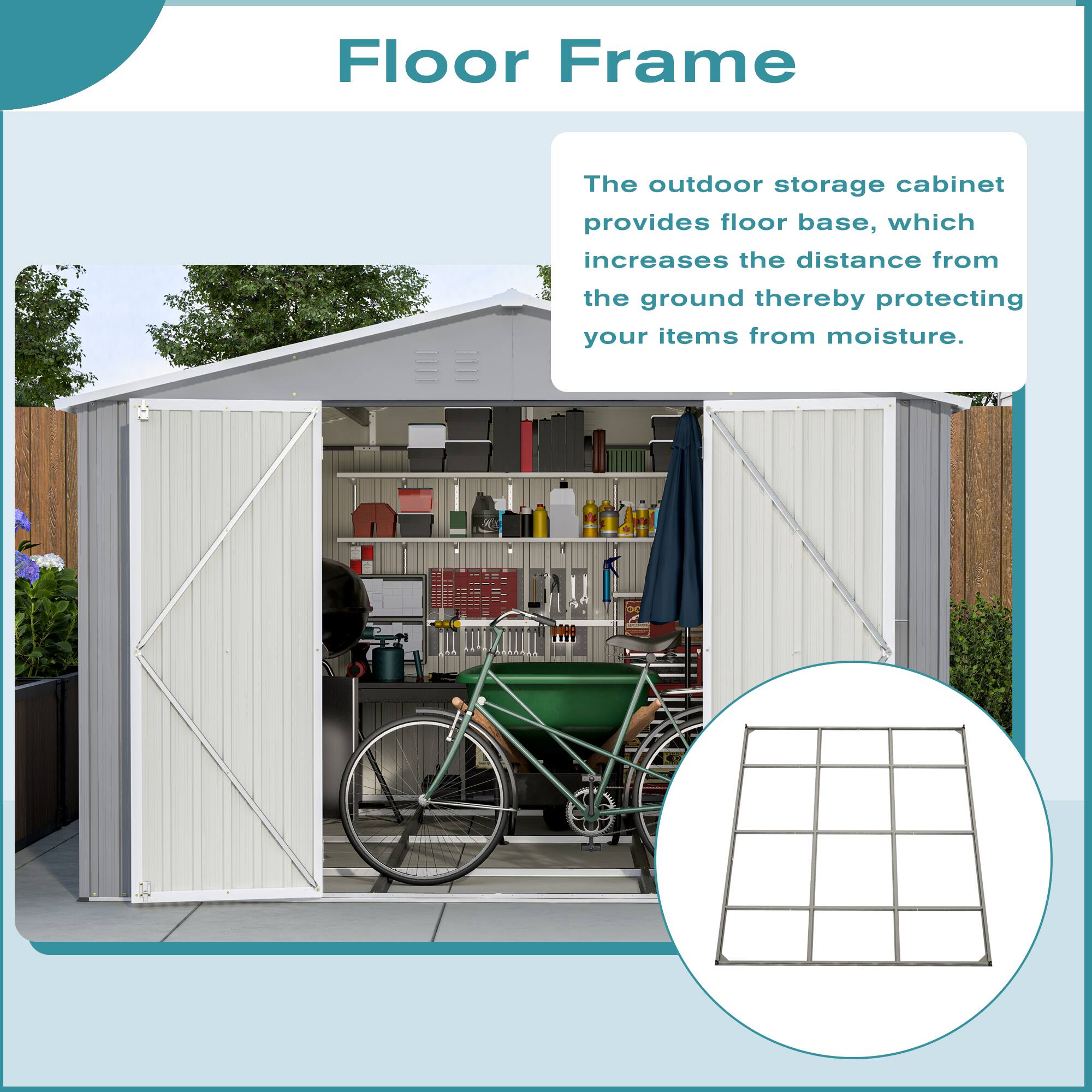 Floor Frame

The outdoor storage cabinet provides floor base, which increases the distance from the ground thereby protecting your items from moisture.