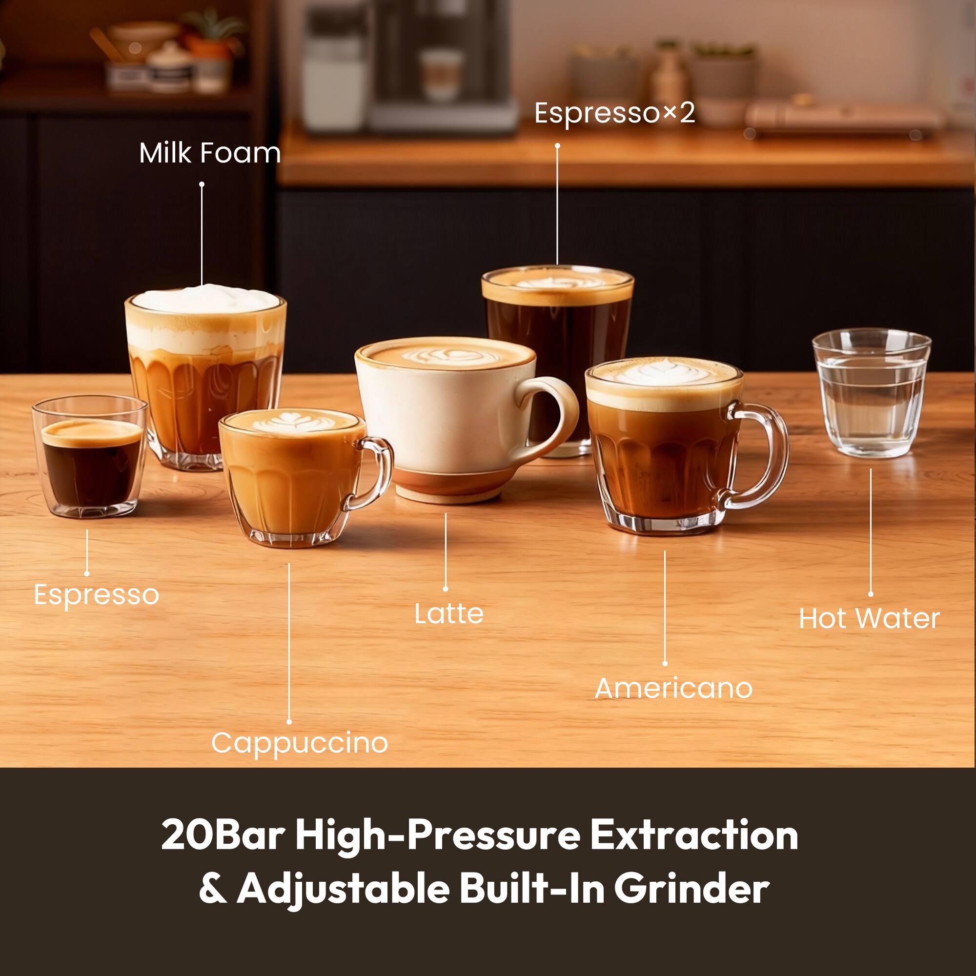 Milk Foam  
Espresso x2  
Espresso  
Latte  
Cappuccino  
Americano  
Hot Water  

20Bar High-Pressure Extraction & Adjustable Built-In Grinder