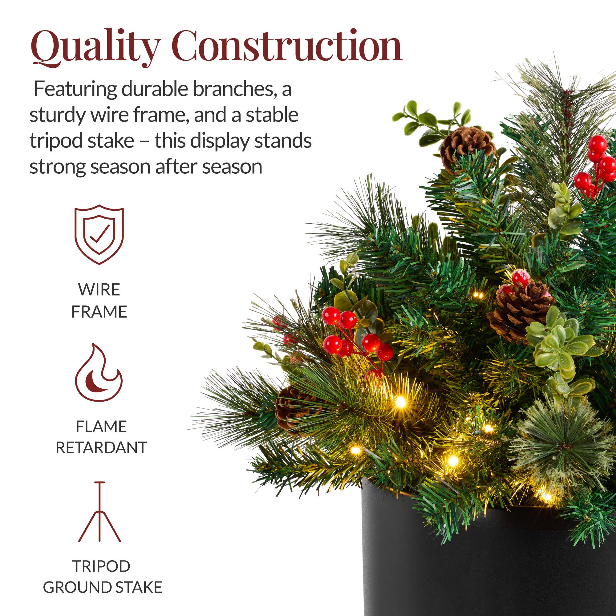 Quality Construction

Featuring durable branches, a sturdy wire frame, and a stable tripod stake – this display stands strong season after season

- WIRE FRAME
- FLAME RETARDANT
- TRIPOD GROUND STAKE