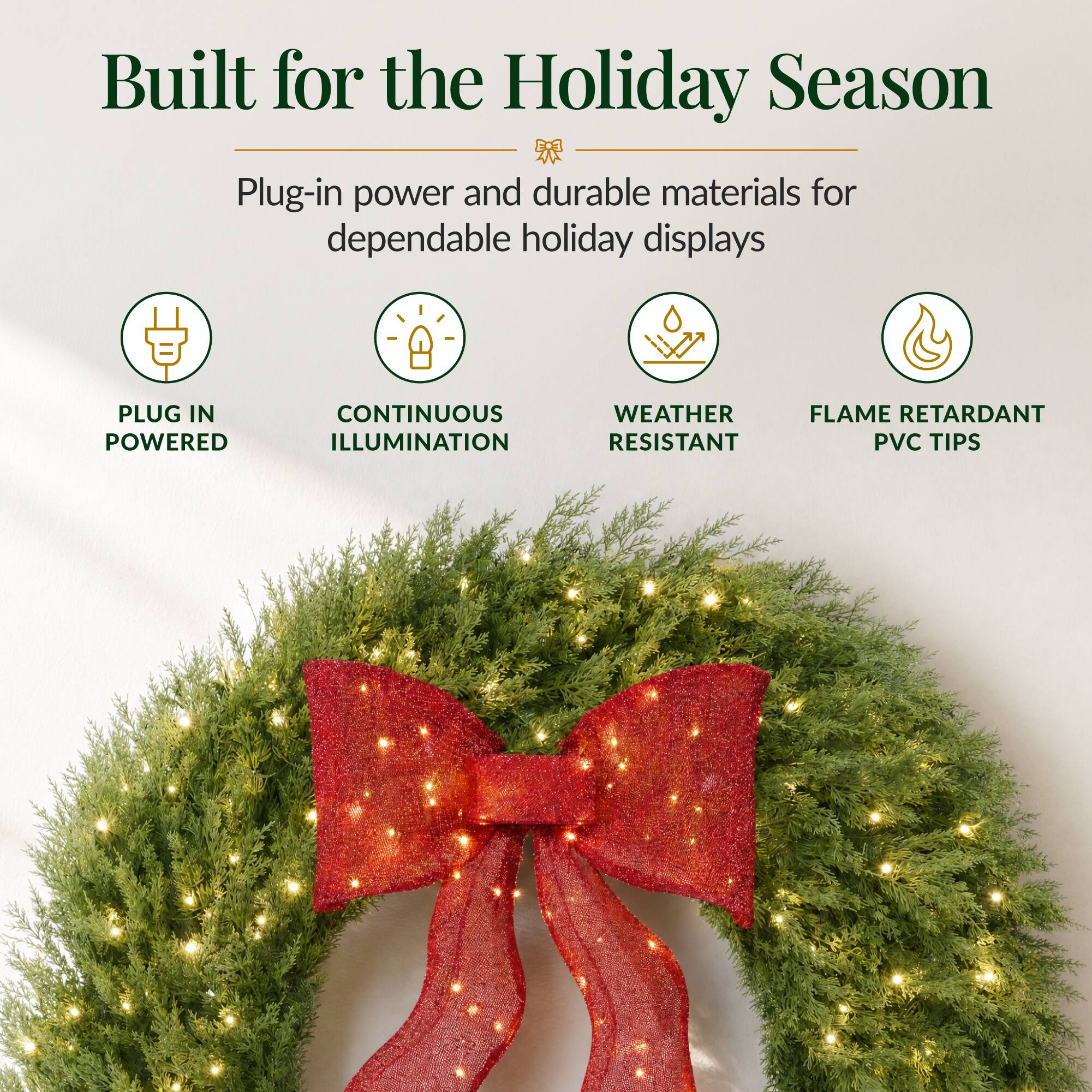 Built for the Holiday Season  
Plug-in power and durable materials for dependable holiday displays

- PLUG IN POWERED
- CONTINUOUS ILLUMINATION
- WEATHER RESISTANT
- FLAME RETARDANT PVC TIPS