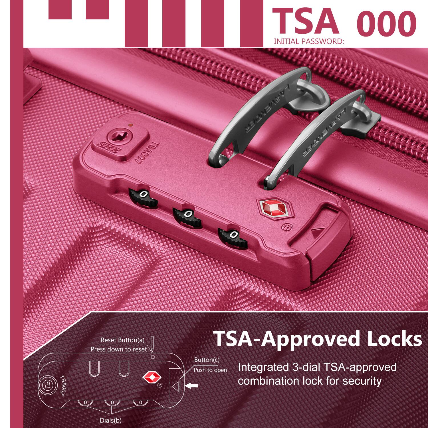 TSA 000  
INITIAL PASSWORD: SHE TSA007  

TSA-Approved Locks  
Integrated 3-dial TSA-approved combination lock for security  

- Reset Button(a)  
  Press down to reset  

- Button(c)  
  Push to open  

- Dials(b)