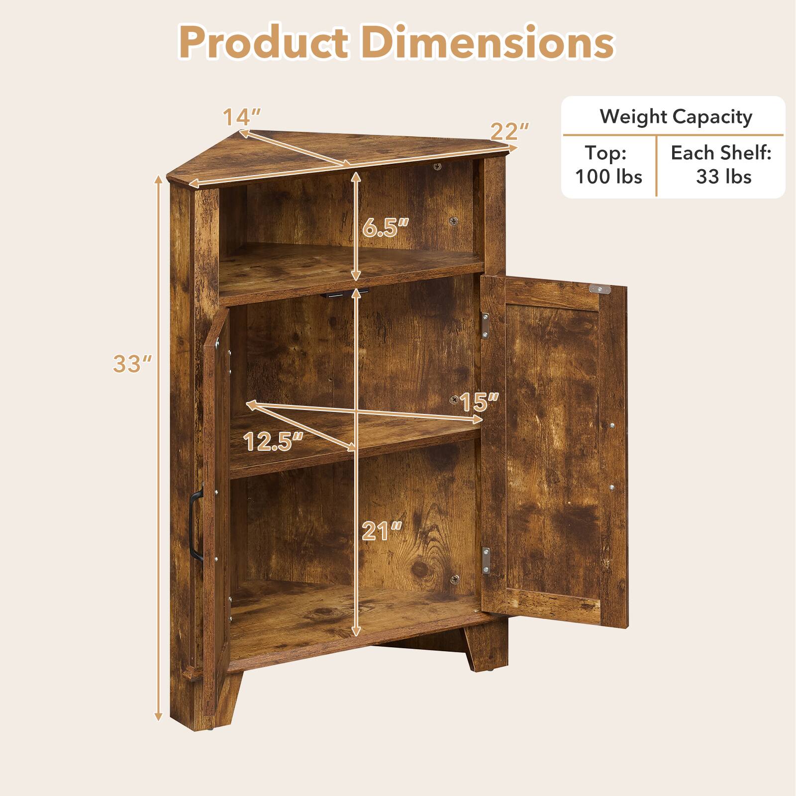 Product Dimensions  
14" x 22" x 33"  
Weight Capacity  
Top: 100 lbs  
Each Shelf: 33 lbs  
Shelf Depth: 12.5"  
Shelf Spacing: 6.5"  
Overall Height: 33"  
Width of Each Shelf: 21"