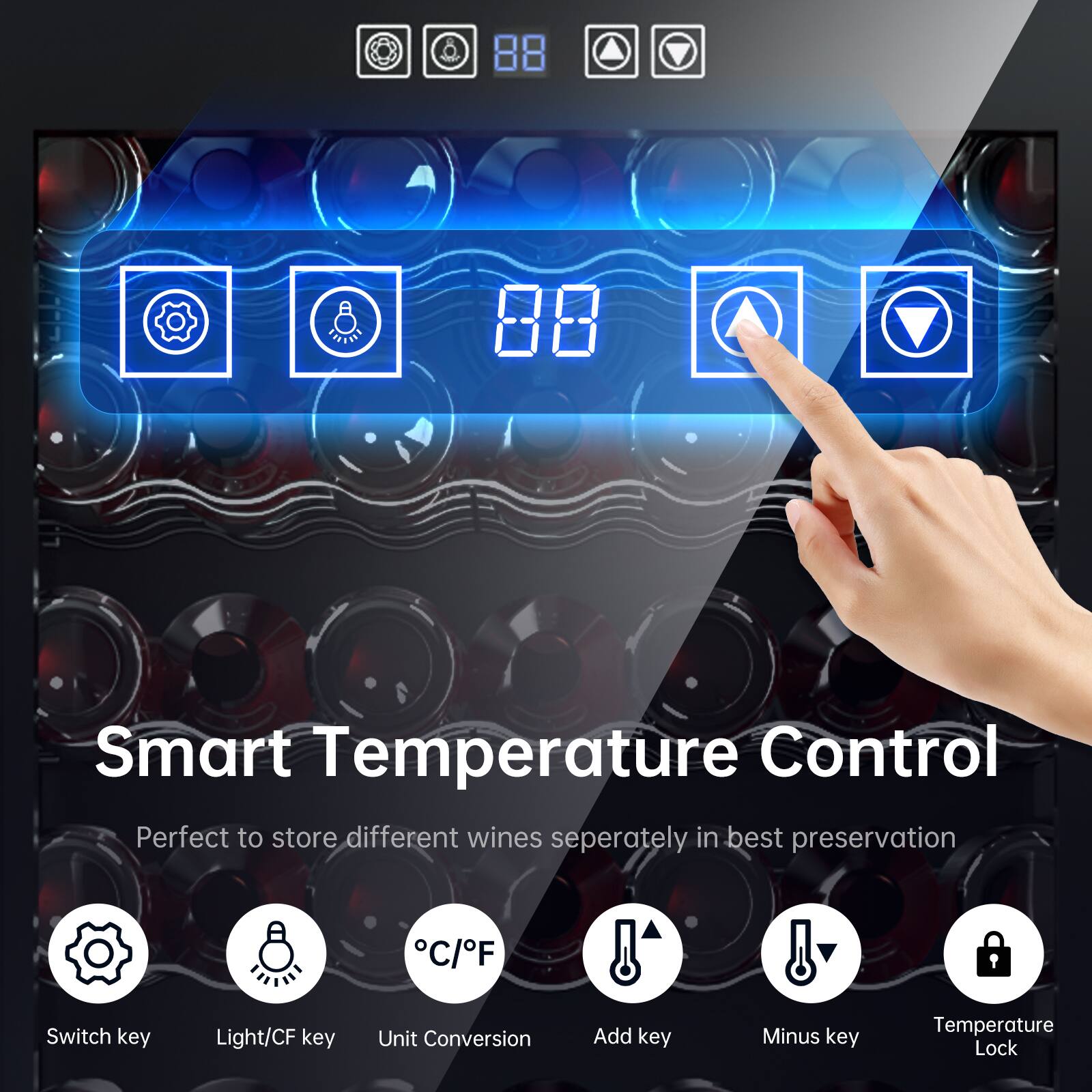 Smart Temperature Control  
Perfect to store different wines separately in best preservation  

Switch key  
Light/CF key  
Unit Conversion  
Add key  
Minus key  
Temperature Lock