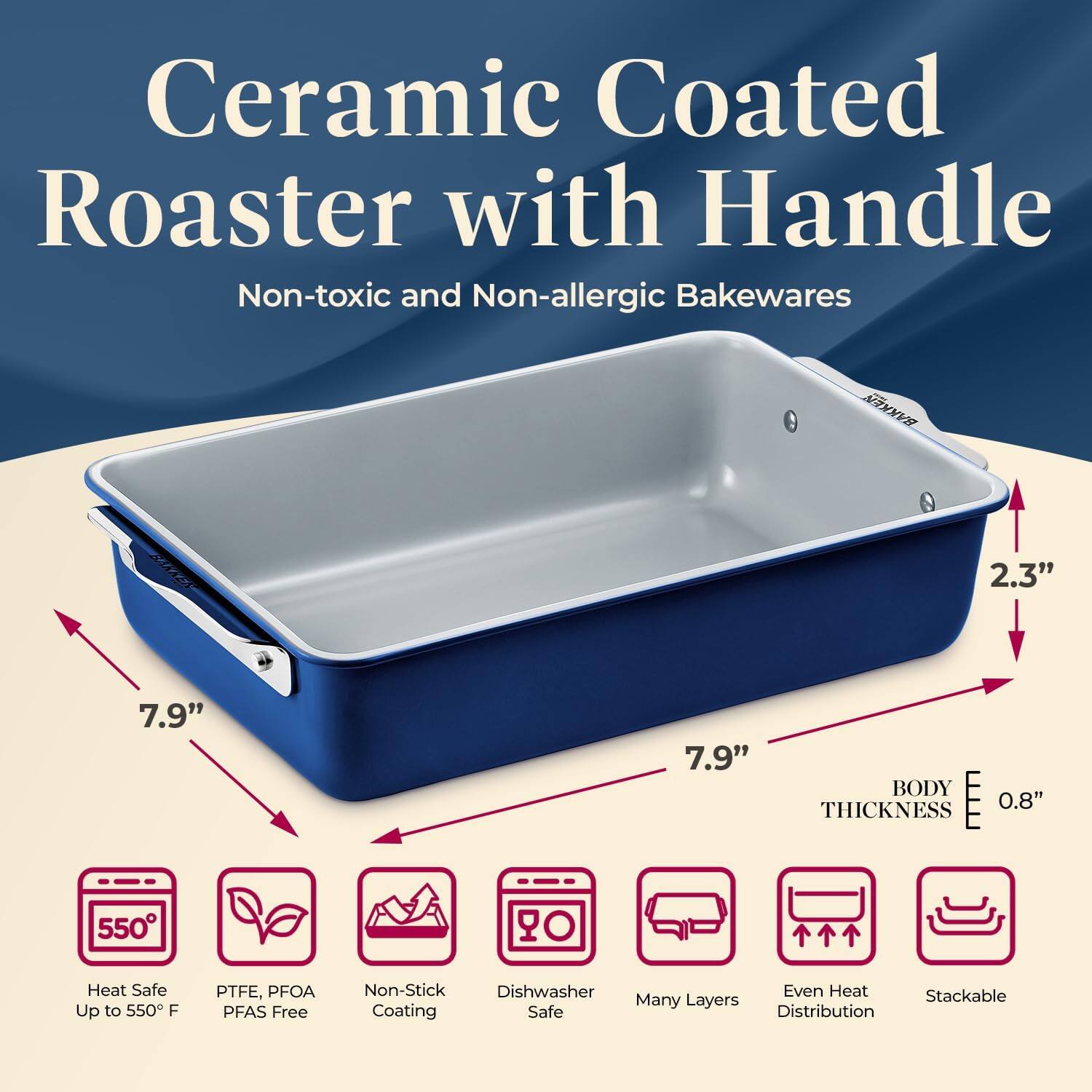 Ceramic Coated Roaster with Handle Non-toxic and Non-allergic Bakewares 2.3" 7.9" 7.9" BODY THICKNESS 0.8" Heat Safe Up to 550 F PTFE, PFOA PFAS Free Non-Stick Dishwasher Safe Many Layers Even Heat Distribution Stackable Coating
