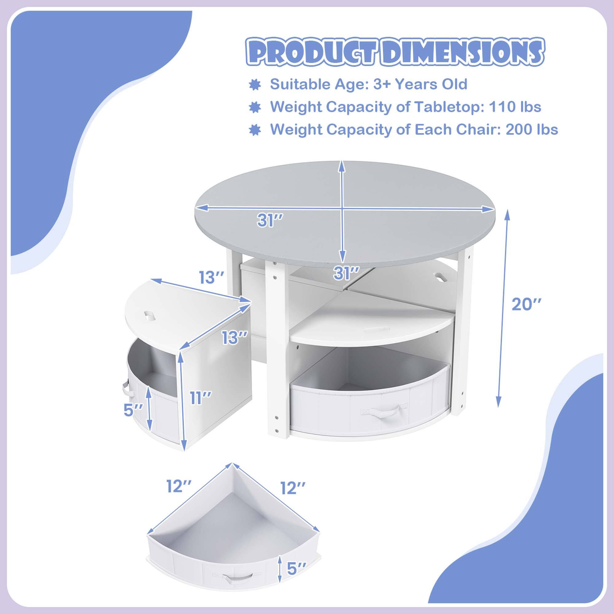 PRODUCT DIMENSIONS  
Suitable Age: 3+ Years Old  
Weight Capacity of Tabletop: 110 lbs  
Weight Capacity of Each Chair: 200 lbs  

- Tabletop: 31" diameter  
- Height: 20"  
- Chair Seat: 13" diameter  
- Chair Height: 11"  
- Storage Bin: 12" x 12" x 5"