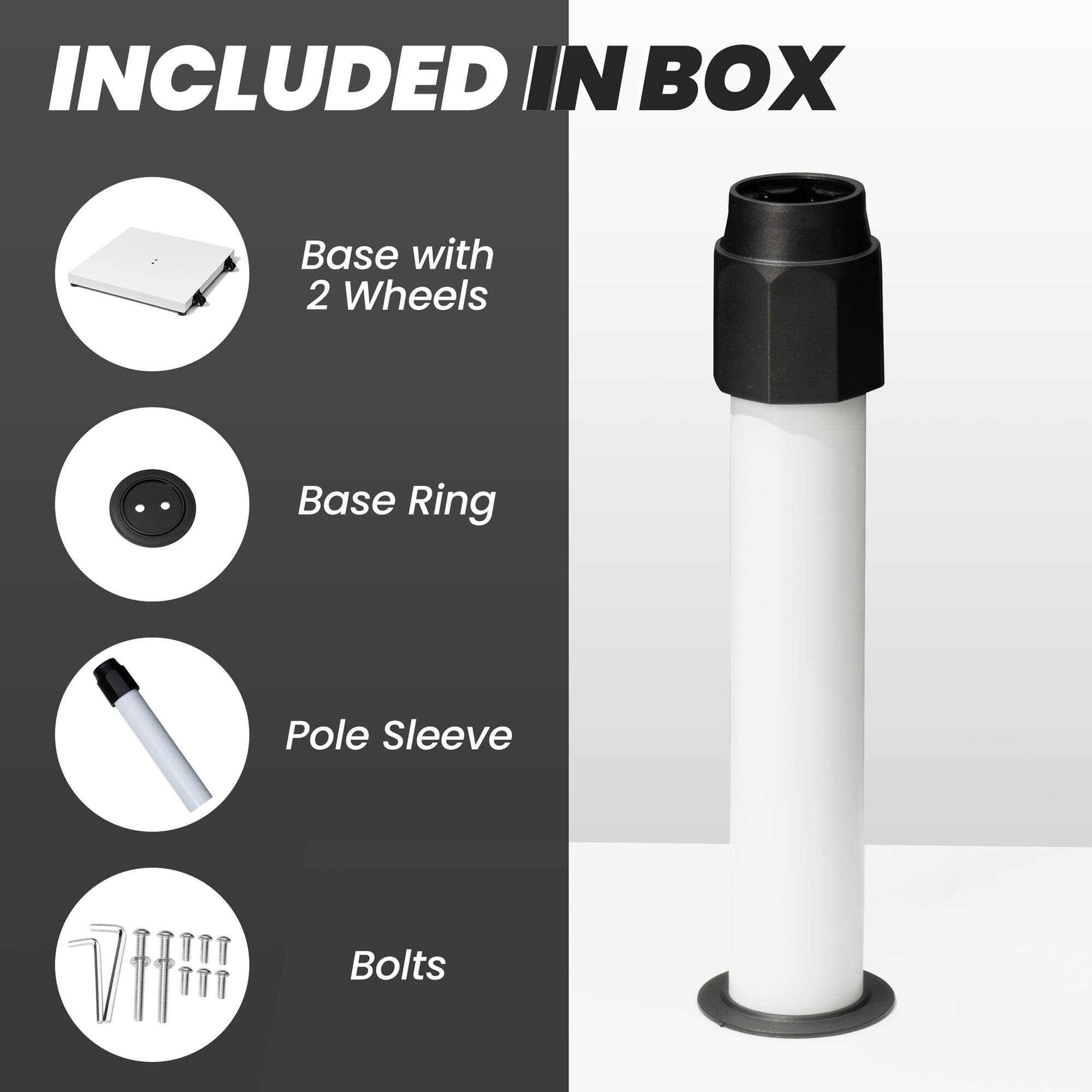 INCLUDED IN BOX

- Base with 2 Wheels
- Base Ring
- Pole Sleeve
- Bolts