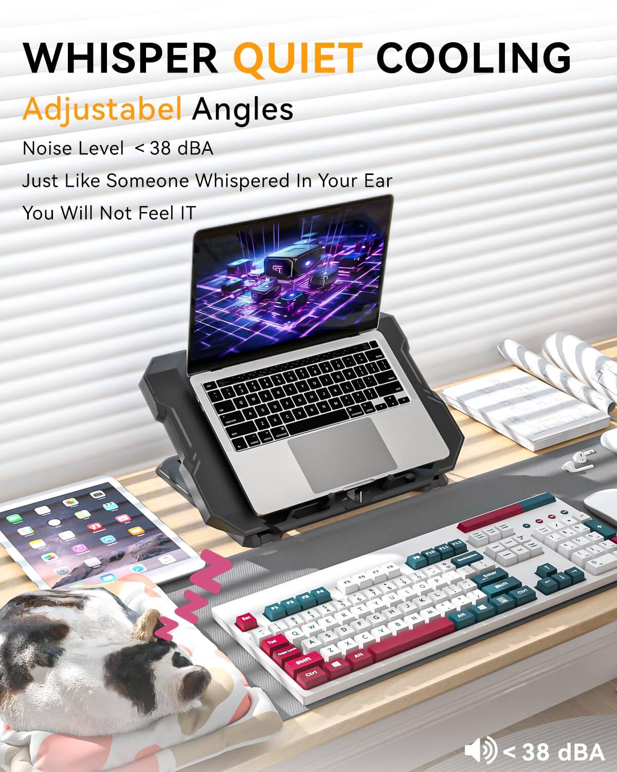 WHISPER QUIET COOLING  
Adjustable Angles  
Noise Level < 38 dBA  
Just Like Someone Whispered In Your Ear  
You Will Not Feel IT