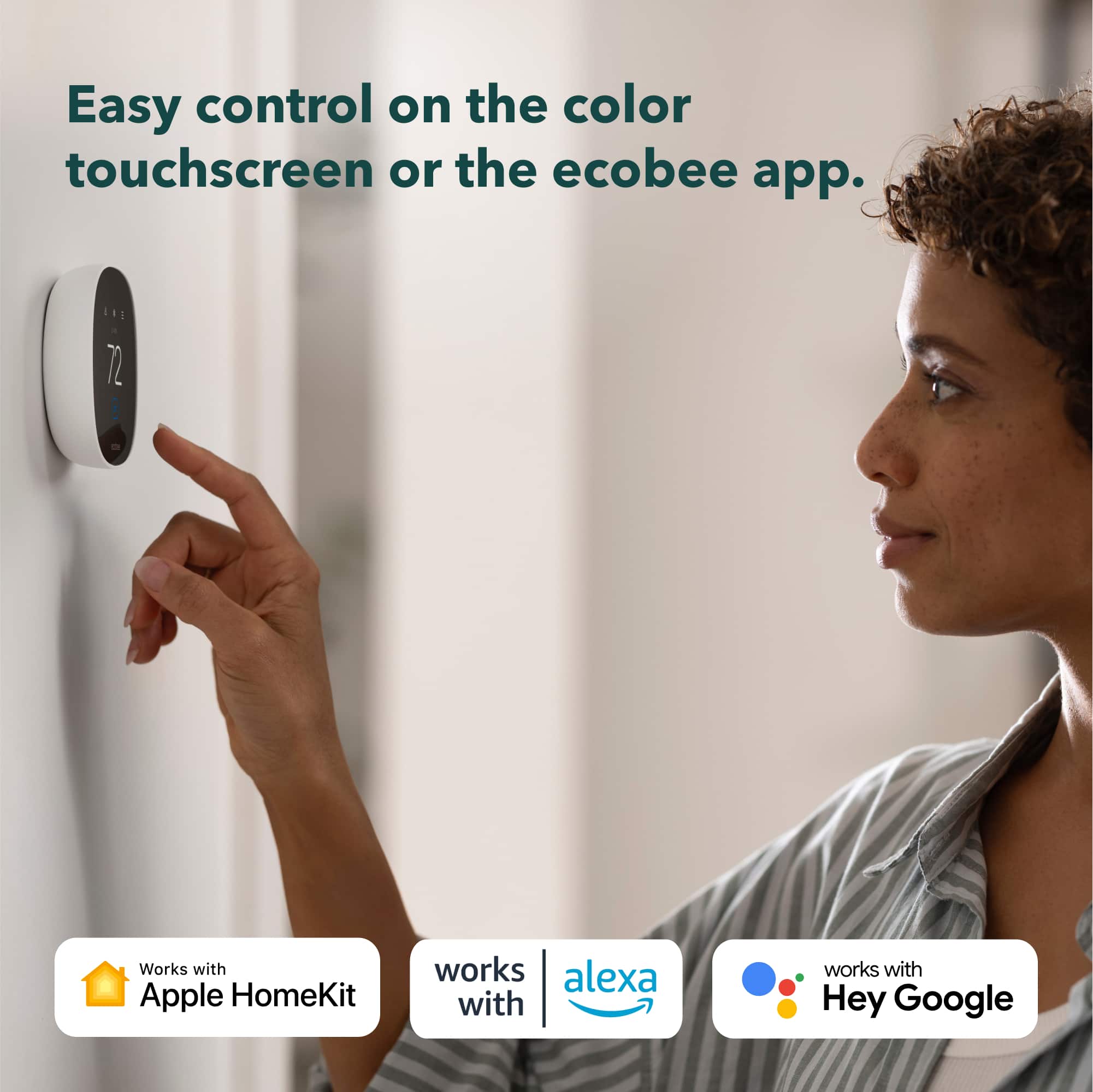 Easy control on the color touchscreen or the ecobee app. Works with Apple HomeKit and works with Alexa and Hey Google.