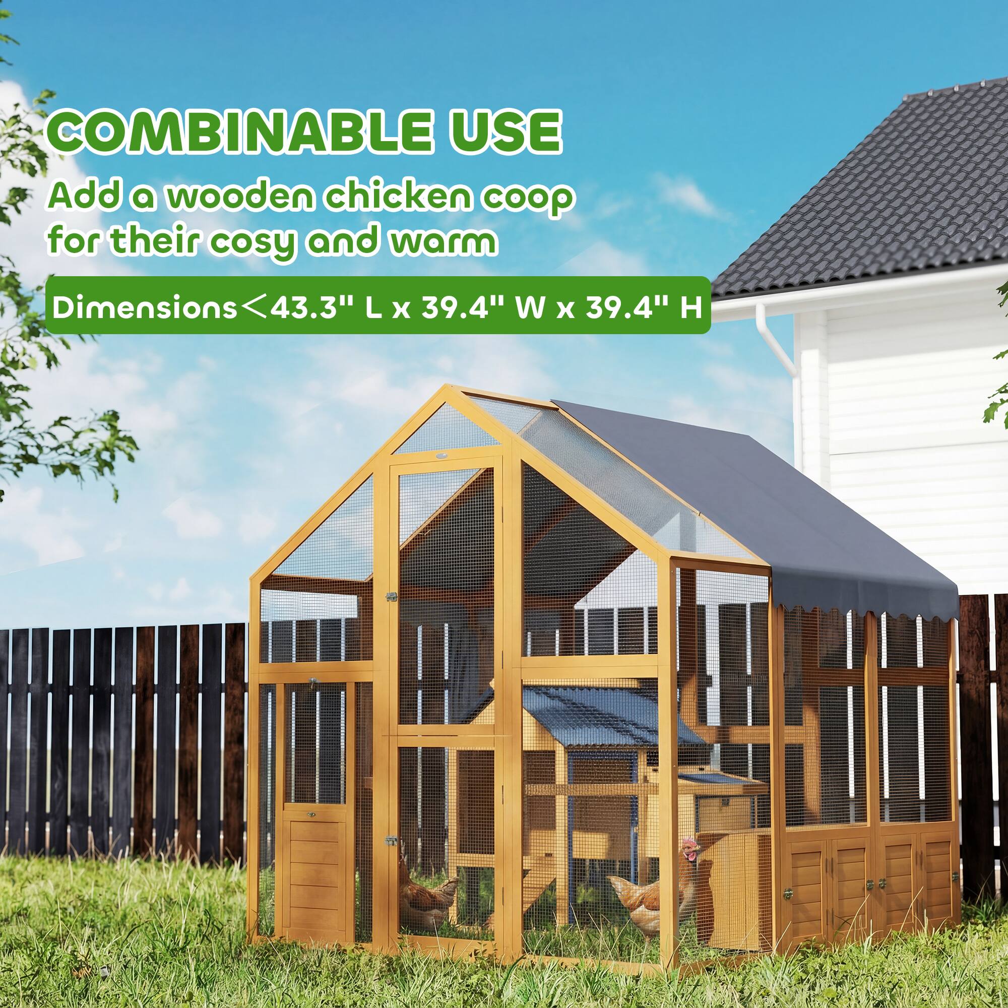 COMBINABLE USE  
Add a wooden chicken coop for their cosy and warm  
Dimensions: 43.3" L x 39.4" W x 39.4" H