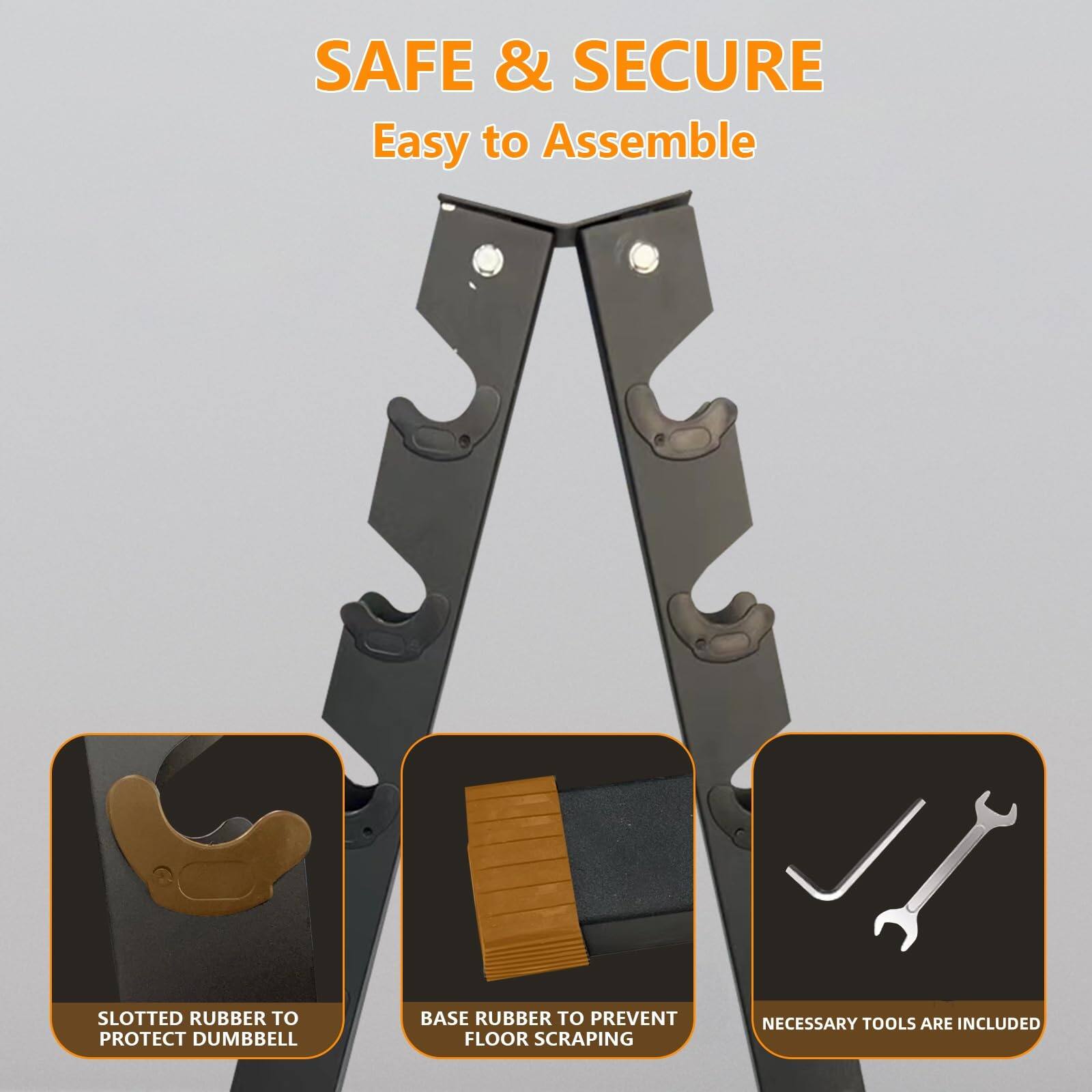 SAFE & SECURE  
Easy to Assemble  

- SLOTTED RUBBER TO PROTECT DUMBBELL  
- BASE RUBBER TO PREVENT FLOOR SCRAPING  
- NECESSARY TOOLS ARE INCLUDED