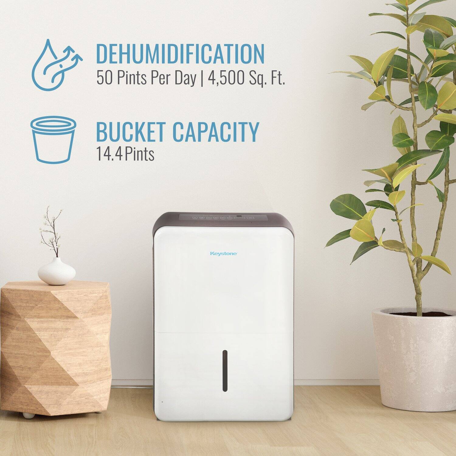 DEHUMIDIFICATION  
50 Pints Per Day | 4,500 Sq. Ft.  

BUCKET CAPACITY  
14.4 Pints