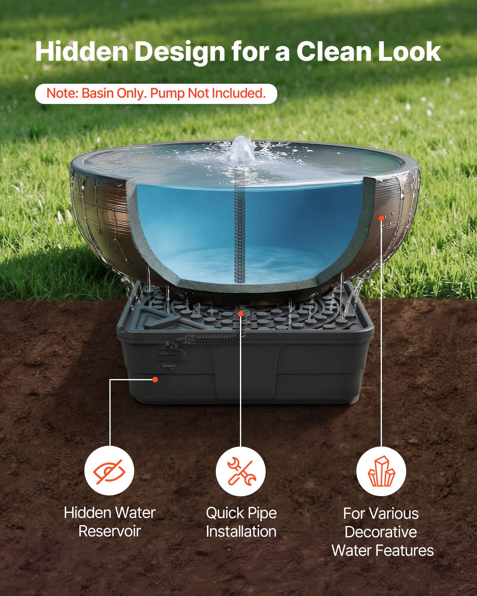 Hidden Design for a Clean Look  
Note: Basin Only. Pump Not Included.  
Hidden Water Reservoir  
Quick Pipe Installation  
For Various Decorative Water Features