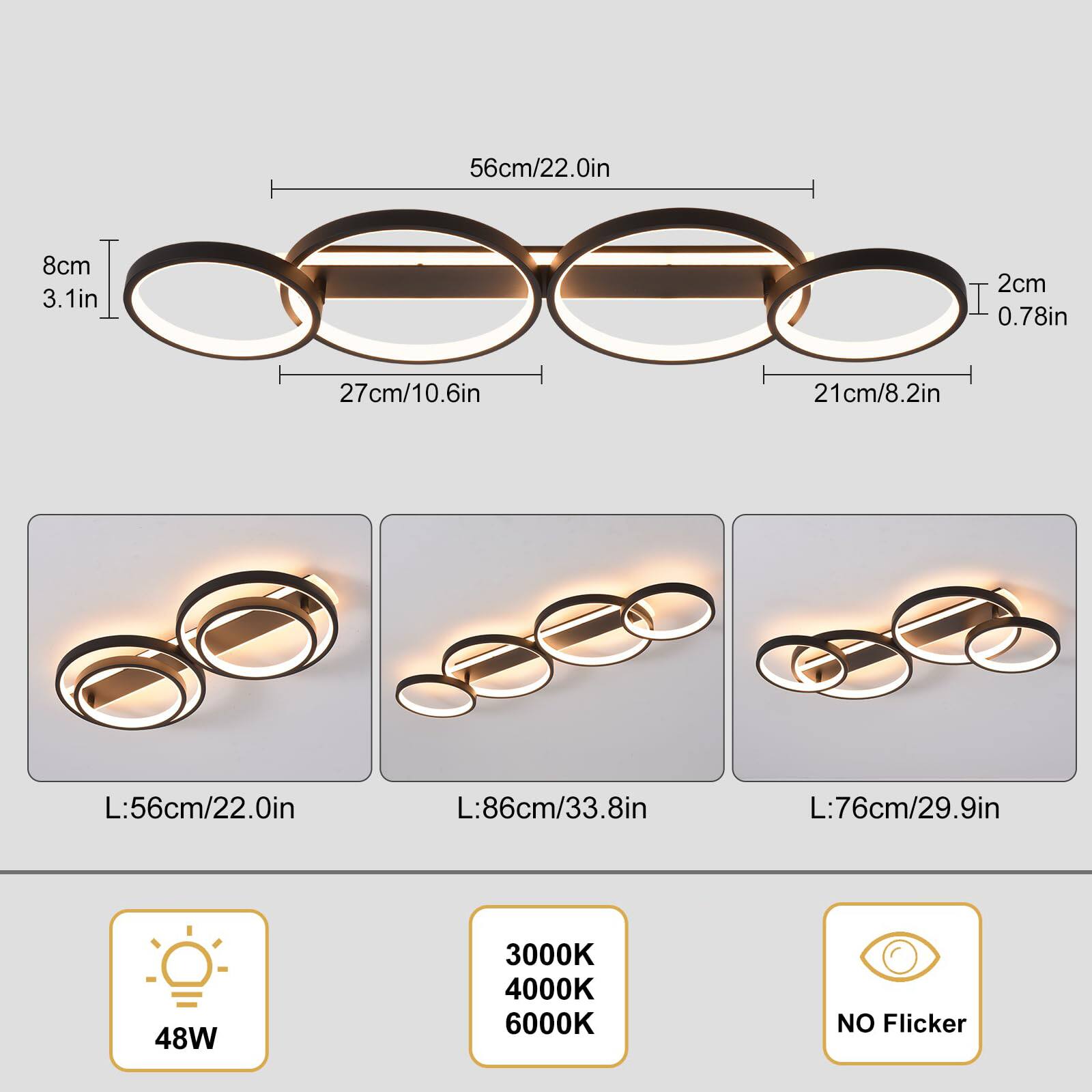 56cm/22.0in  
8cm/3.1in  
2cm/0.78in  
27cm/10.6in  
21cm/8.2in  
L:56cm/22.0in  
L:86cm/33.8in  
L:76cm/29.9in  
48W  
3000K  
4000K  
6000K  
NO Flicker