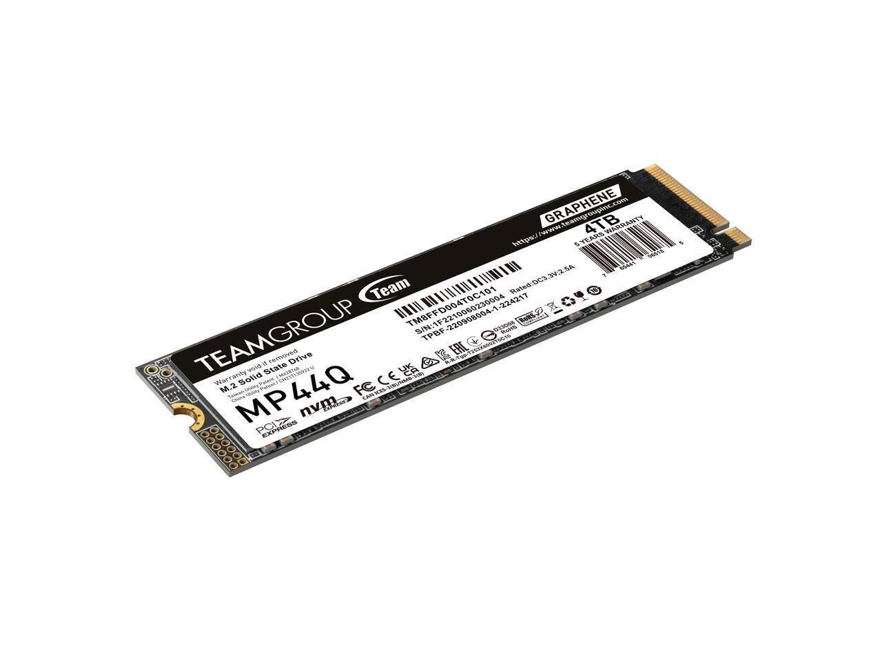 GRAPHENE  
TEAMGROUP  
1TB  
M.2 Solid State Drive  
MP44Q  
PCI EXPRESS  
nvme  
Warranty: 5 Years  
https://www.teamgroup.com  
TMBF1F2210000404-1-224217  
S/N: 220908004-1-224217  
RoHS  
CE  
FCC  
CAN  
RoHS  
TEAMGROUP  
TPBF  
Warranty void if removed  
M.2 Solid State Drive  
MP44Q  
PCI EXPRESS  
nvme  
TEAMGROUP  
GRAPHENE  
1TB  
Warranty: 5 Years  
https://www.teamgroup.com  
TMBF1F2210000404-1-224217  
S/N: 220908004-1-224217  
RoHS  
CE  
FCC  
CAN  
RoHS