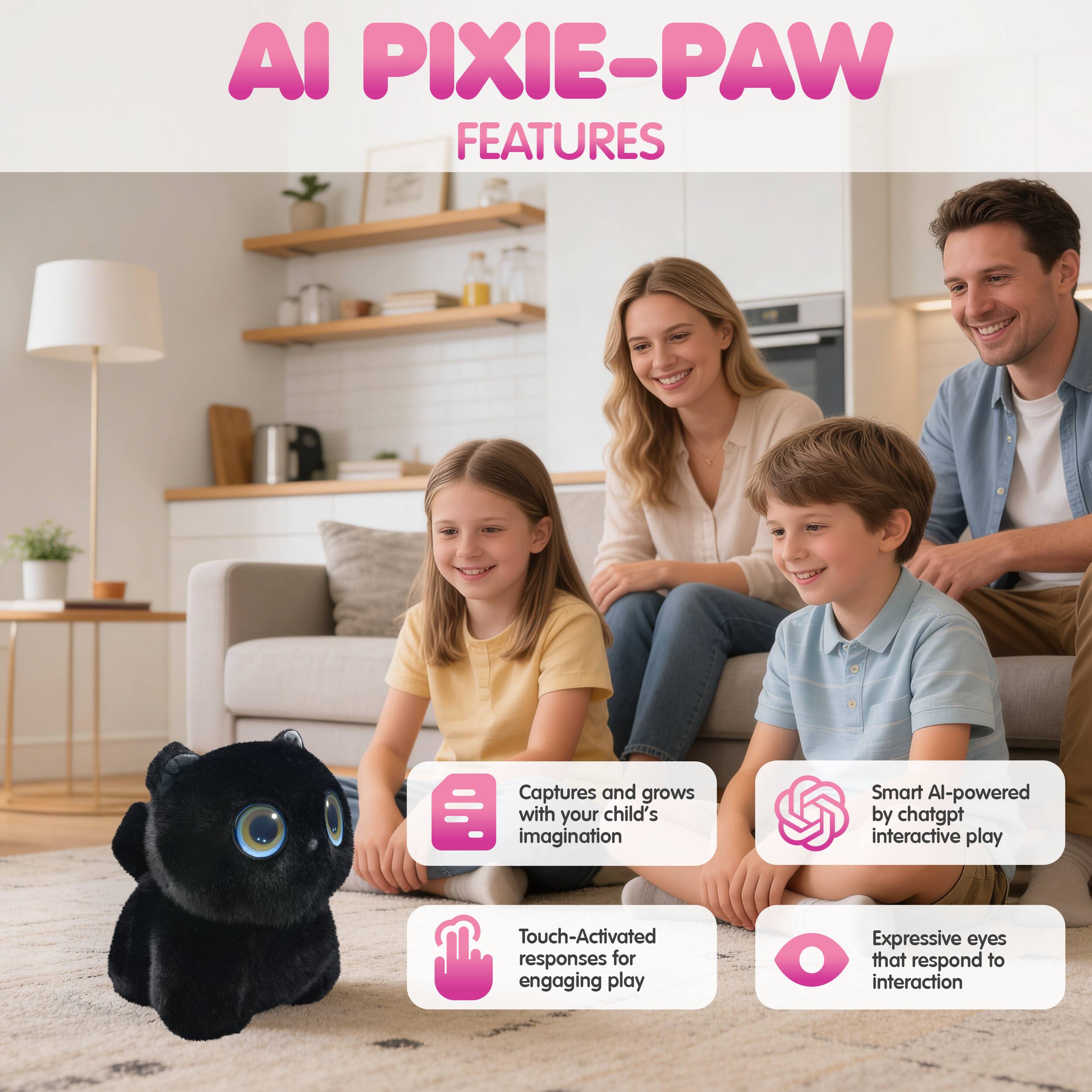 AI PIXIE-PAW FEATURES

- Captures and grows with your child's imagination
- Smart AI-powered by chatgpt interactive play
- Touch-Activated responses for engaging play
- Expressive eyes that respond to interaction