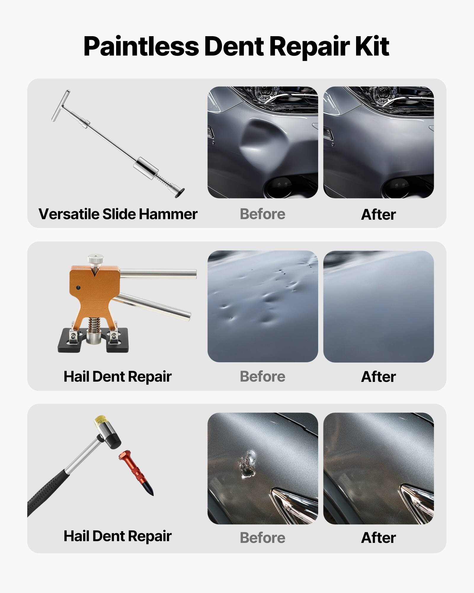 Paintless Dent Repair Kit  
Versatile Slide Hammer  
Before After  
Hail Dent Repair  
Before After  
Hail Dent Repair  
Before After