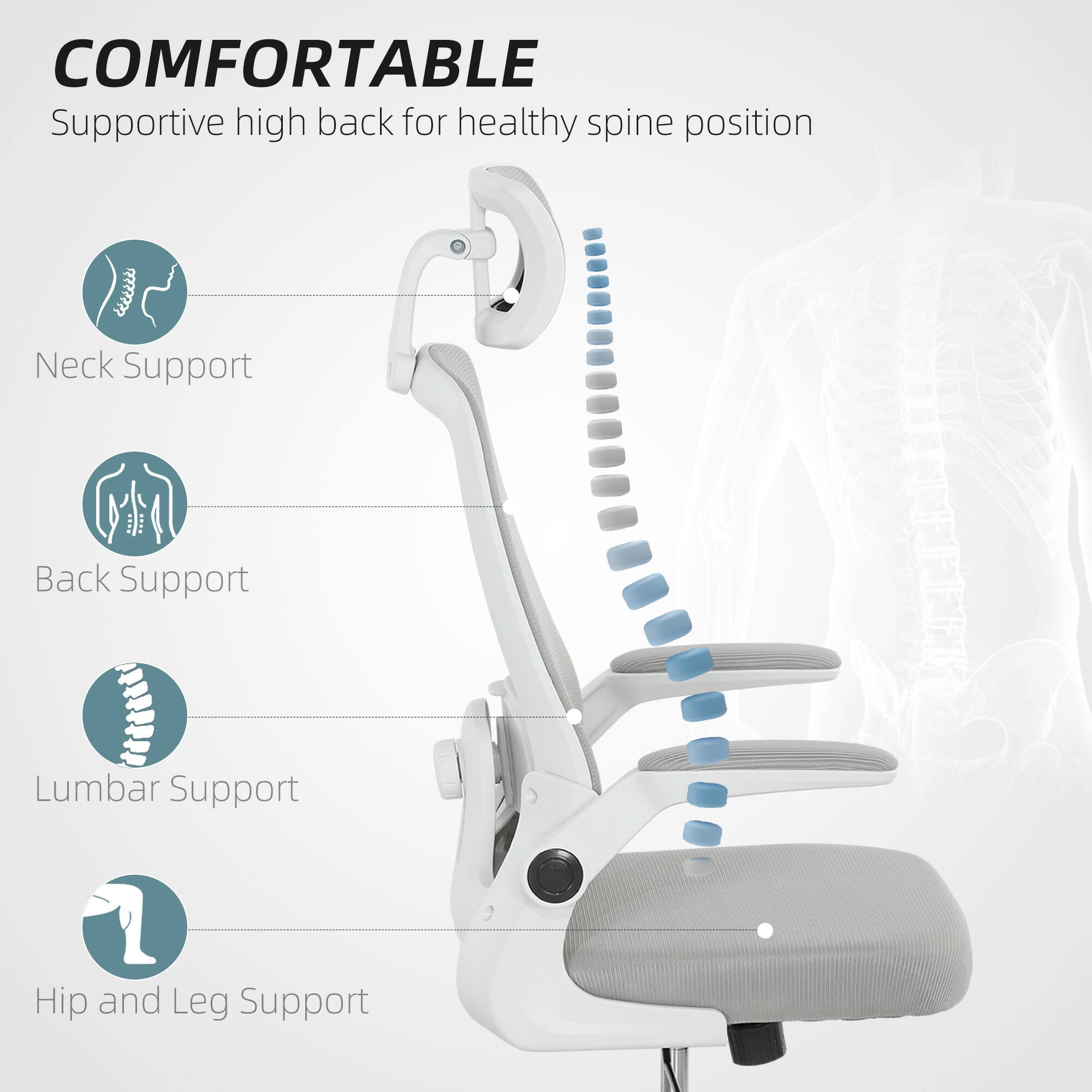 COMFORTABLE Supportive high back for healthy spine position

Neck Support
Back Support
Lumbar Support
Hip and Leg Support
