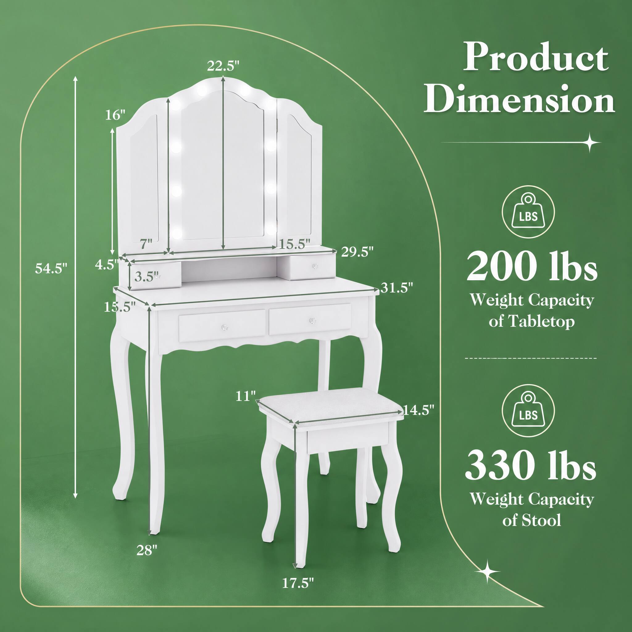 16"  
22.5"  
Product Dimension  
LBS  
54.5"  
7" 4.5" 3.5" 13.5"  
15.5"  
29.5" 31.5"  
200 lbs Weight Capacity of Tabletop  
11"  
14.5"  
LBS  
330 lbs Weight Capacity of Stool  
28"  
17.5"