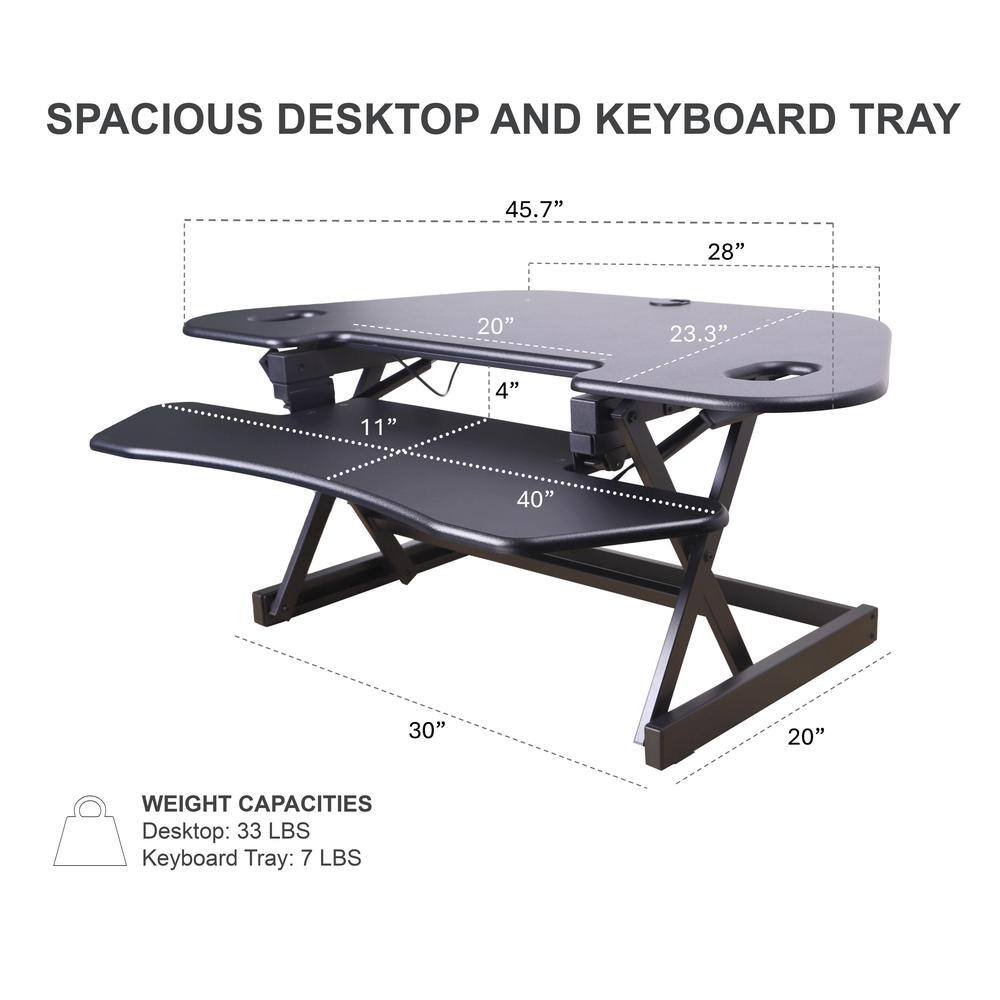 SPACIOUS DESKTOP AND KEYBOARD TRAY

45.7" 28" 20" 23.3" 11" 4" 40" 30" 20"

WEIGHT CAPACITIES
Desktop: 33 LBS
Keyboard Tray: 7 LBS