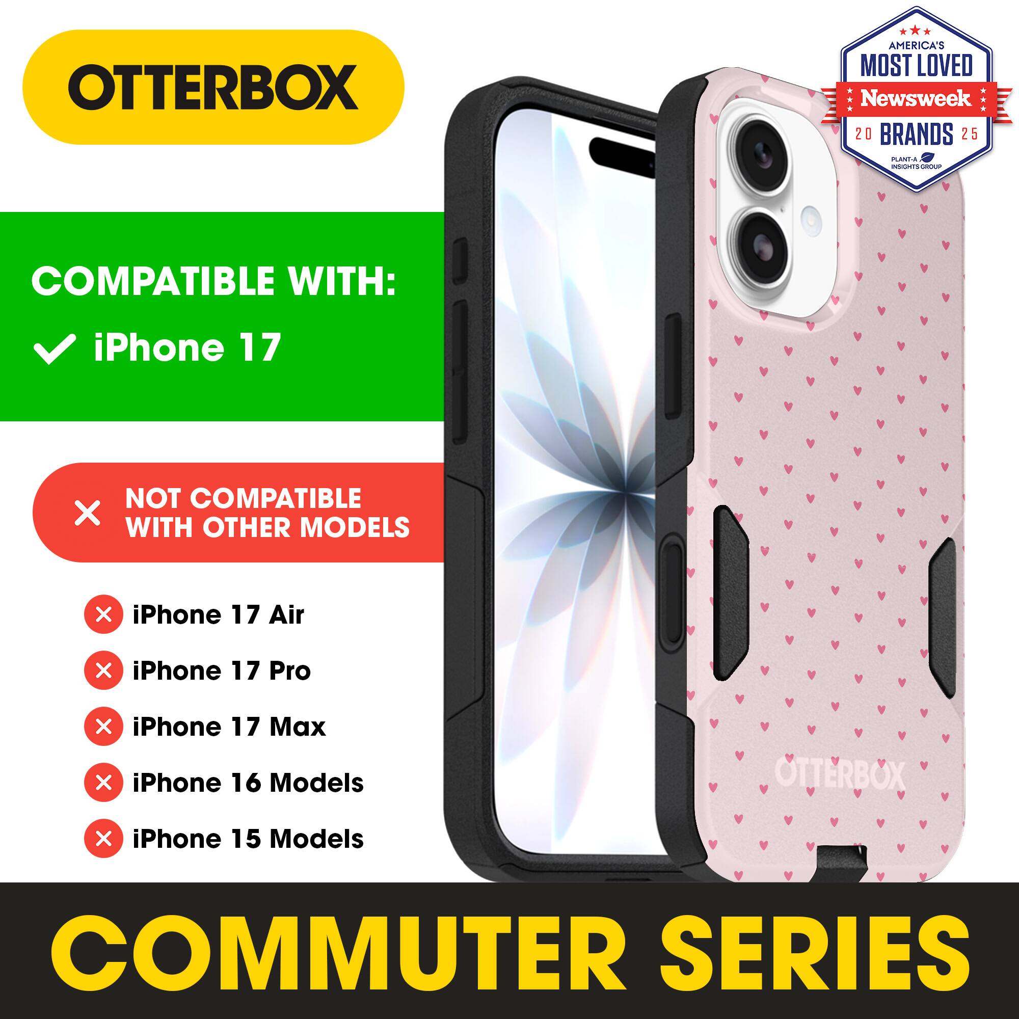 OTTERBOX  
AMERICA'S MOST LOVED Newsweek 20 BRANDS 25  

COMPATIBLE WITH:  
iPhone 17  

NOT COMPATIBLE WITH OTHER MODELS:  
iPhone 17 Air  
iPhone 17 Pro  
iPhone 17 Max  
iPhone 16 Models  
iPhone 15 Models  

COMMUTER SERIES