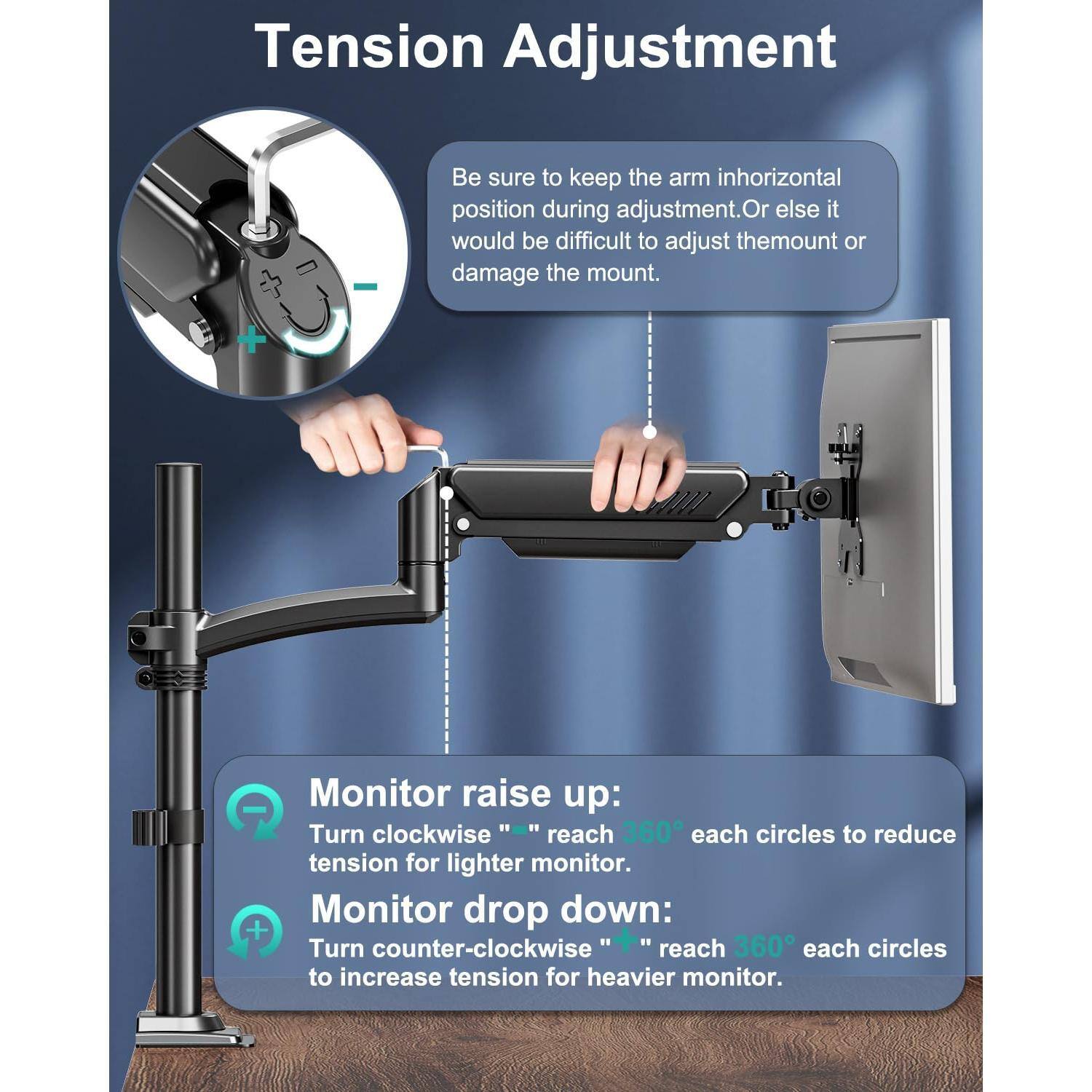 **Tension Adjustment**

- Be sure to keep the arm in horizontal position during adjustment. Or else it would be difficult to adjust the mount or damage the mount.

**Monitor raise up:**
- Turn clockwise "🔄" reach 360° each circles to reduce tension for lighter monitor.

**Monitor drop down:**
- Turn counter-clockwise "🔄" reach 360° each circles to increase tension for heavier monitor.