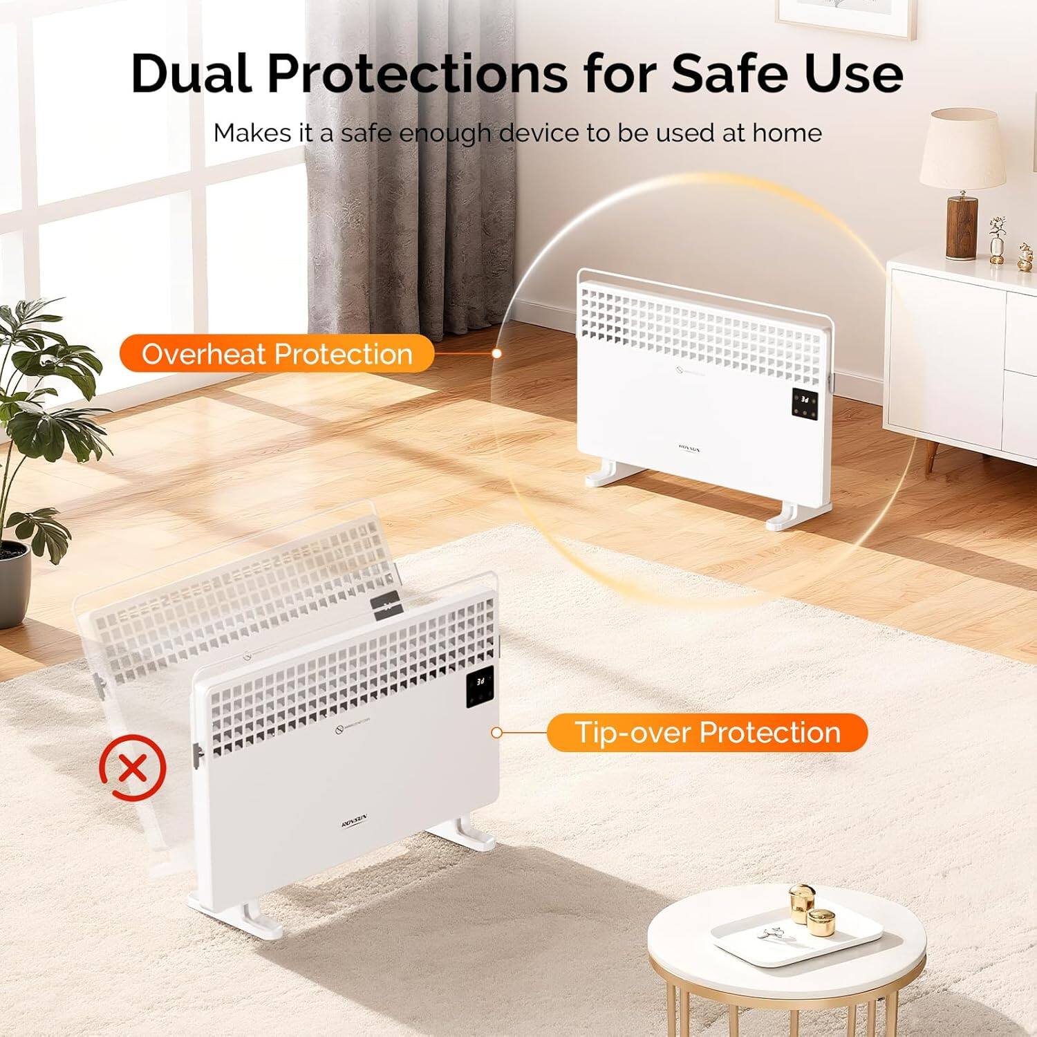 Dual Protections for Safe Use  
Makes it a safe enough device to be used at home  

Overheat Protection  
Tip-over Protection