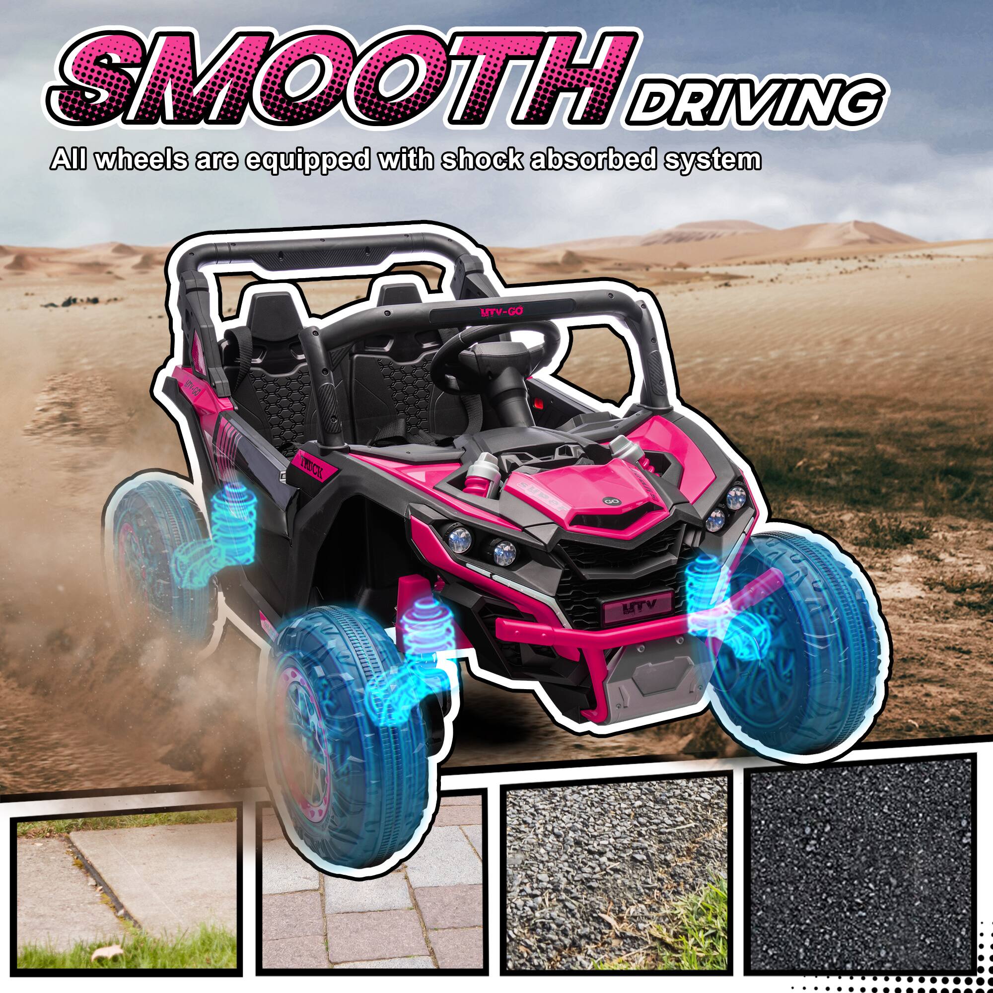 SMOOTH DRIVING  
All wheels are equipped with shock absorbed system