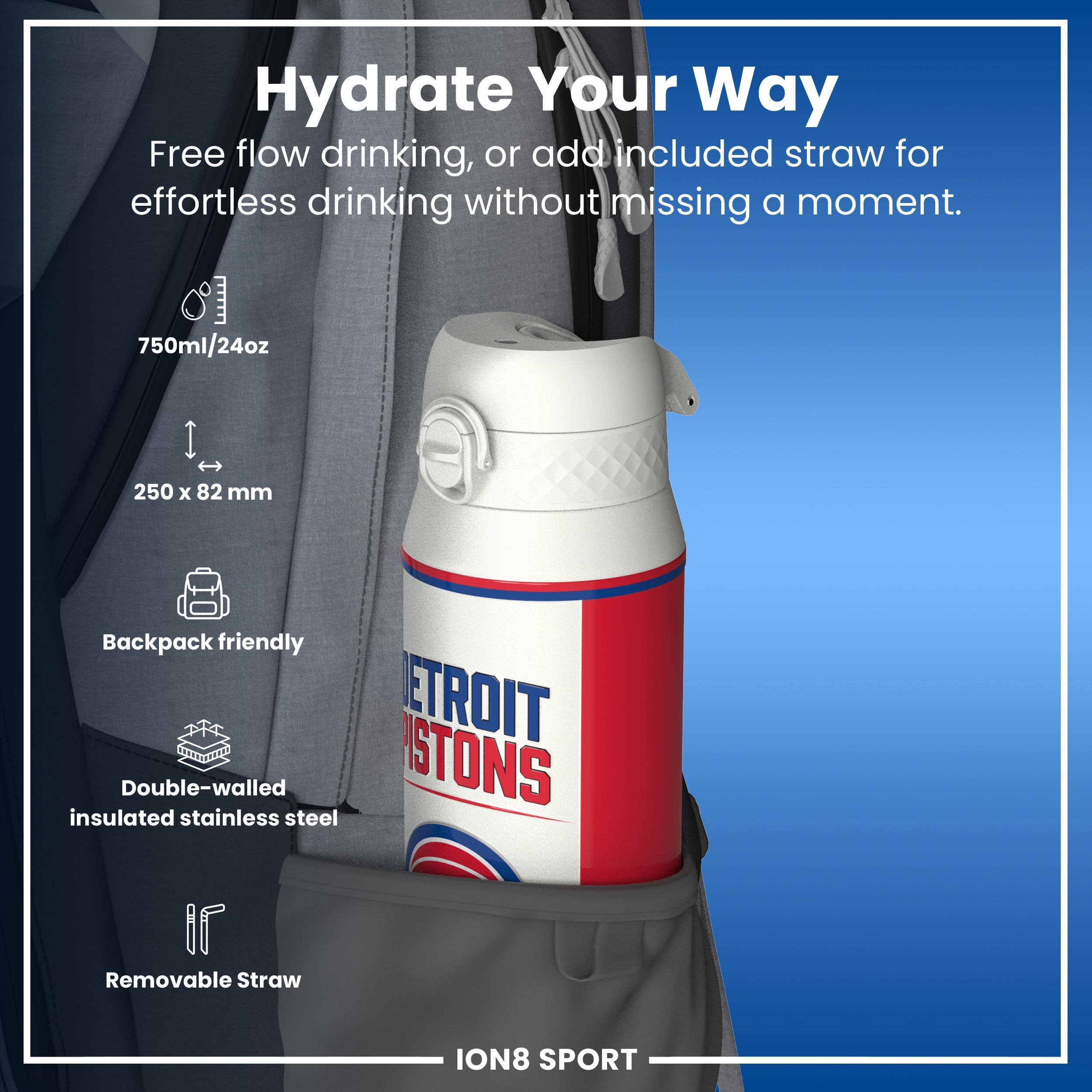 Hydrate Your Way

Free flow drinking, or add included straw for effortless drinking without missing a moment.

750ml/24oz
250 x 82 mm
Backpack friendly
Double-walled insulated stainless steel
Removable Straw

ION8 SPORT