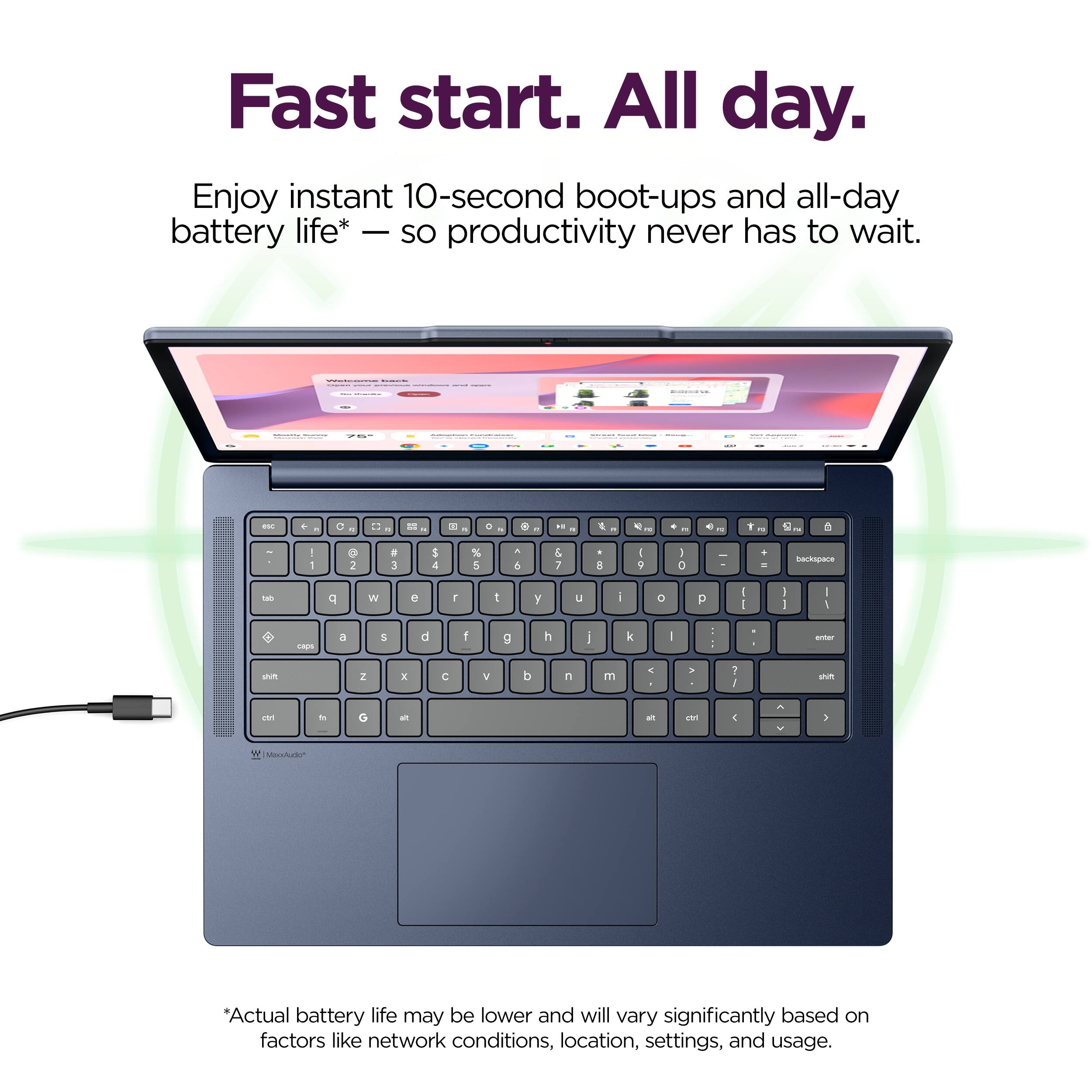 Fast start. All day.

Enjoy instant 10-second boot-ups and all-day battery life* — so productivity never has to wait.

*Actual battery life may be lower and will vary significantly based on factors like network conditions, location, settings, and usage.