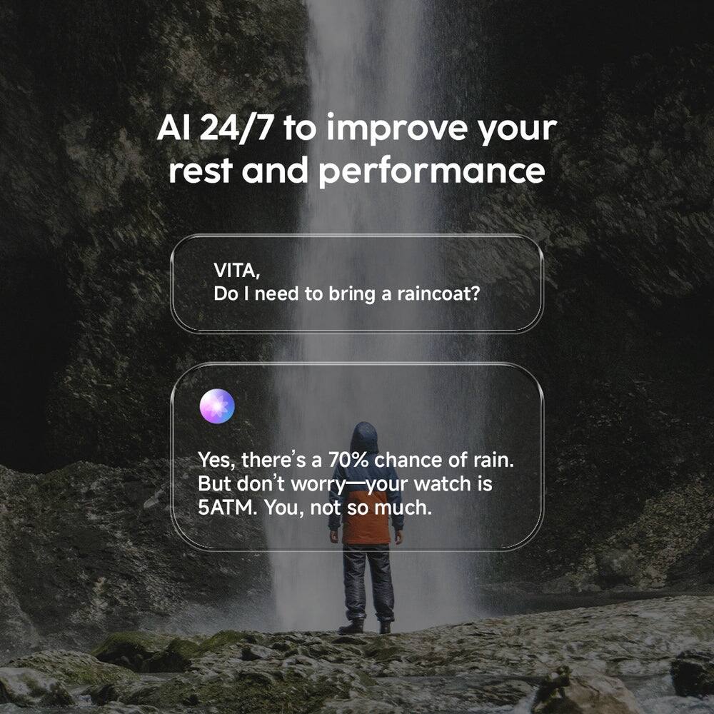 AI 24/7 to improve your rest and performance

VITA,
Do I need to bring a raincoat?

Yes, there's a 70% chance of rain. But don't worry—your watch is 5ATM. You, not so much.