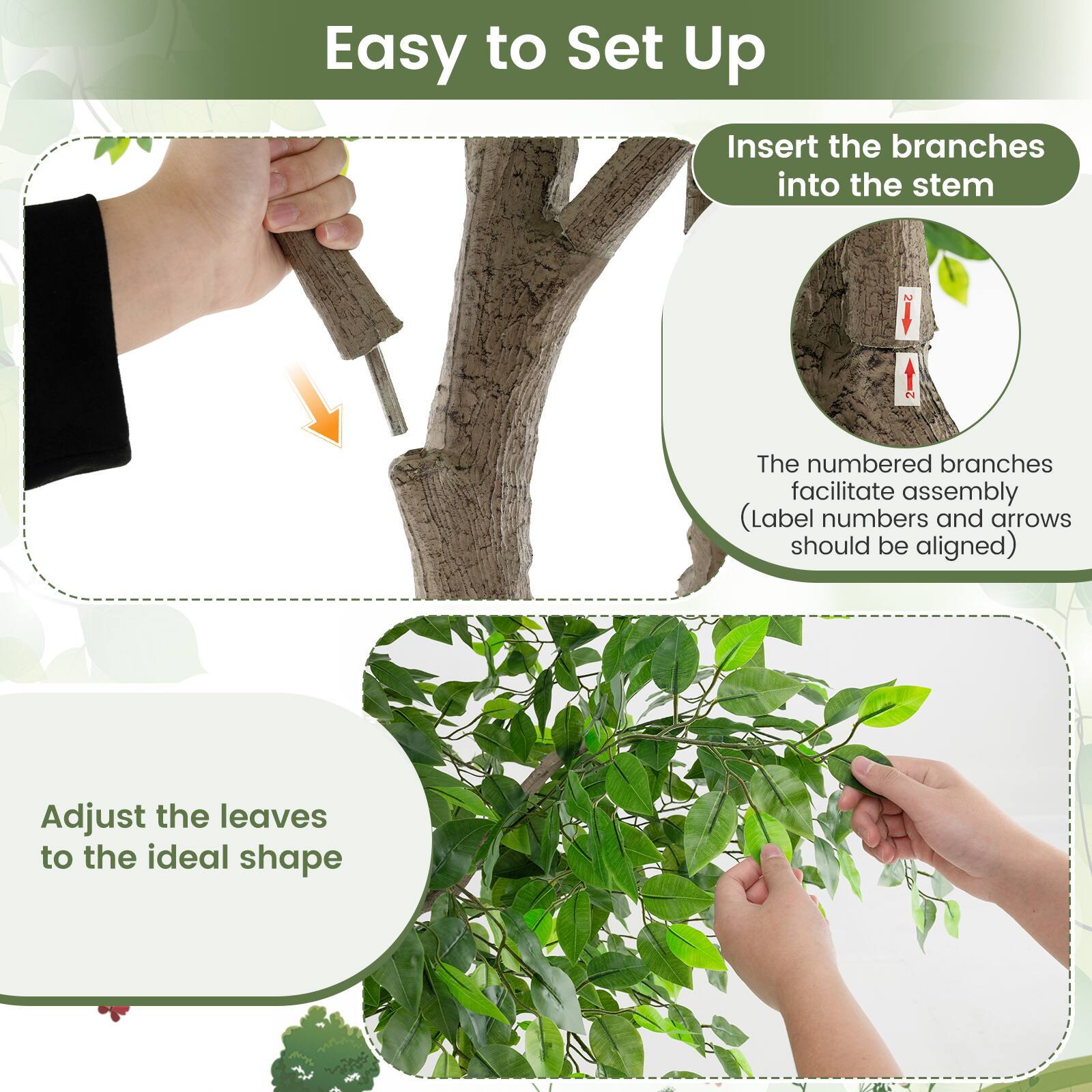 Easy to Set Up

Insert the branches into the stem

The numbered branches facilitate assembly (Label numbers and arrows should be aligned)

Adjust the leaves to the ideal shape